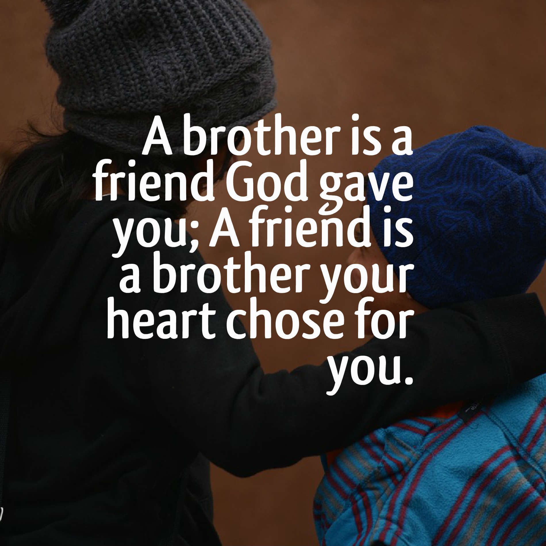 A brother is a friend God gave you; A friend is a brother your heart chose for you.