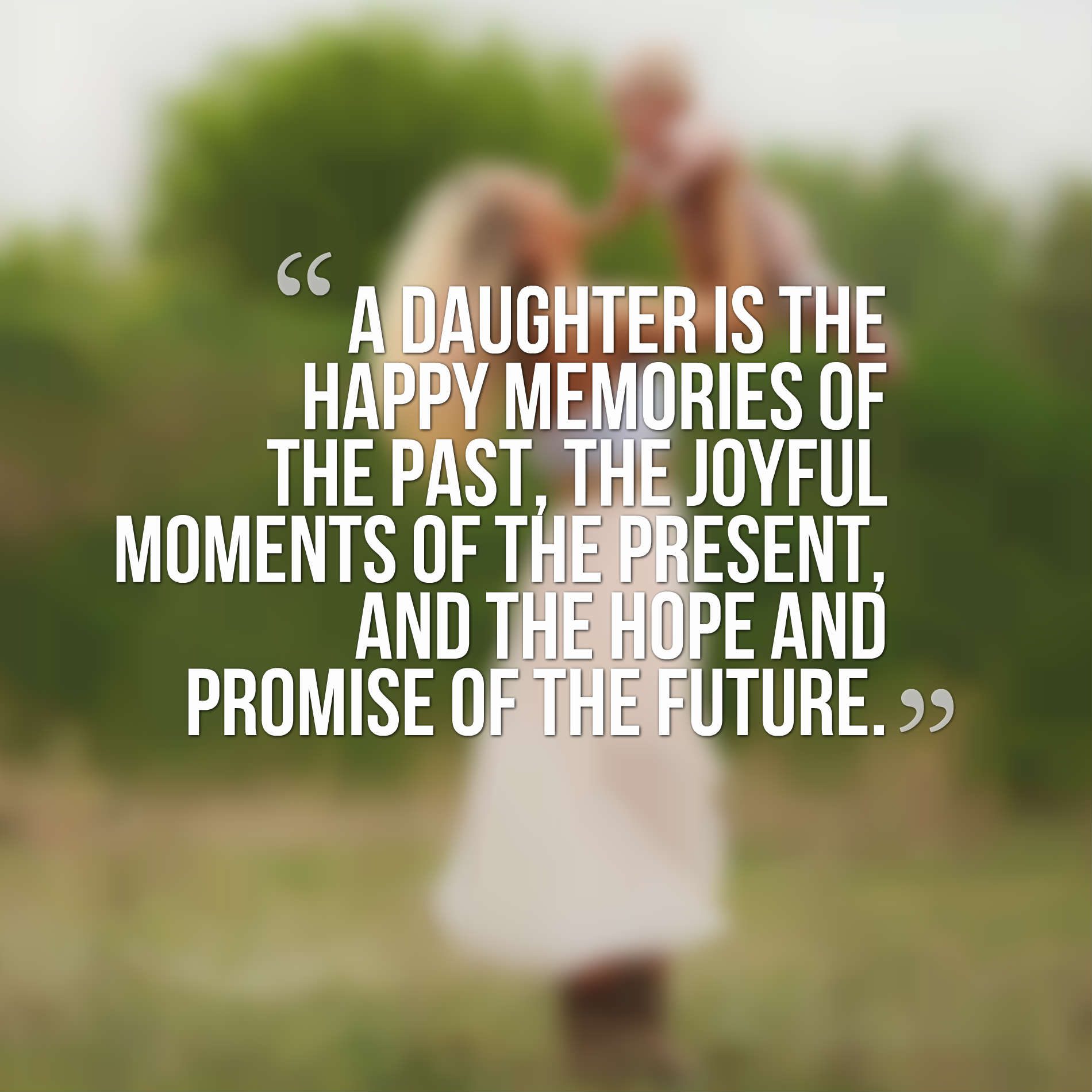 A daughter is the happy memories of the past, the joyful moments of the present, and the hope and promise of the future.