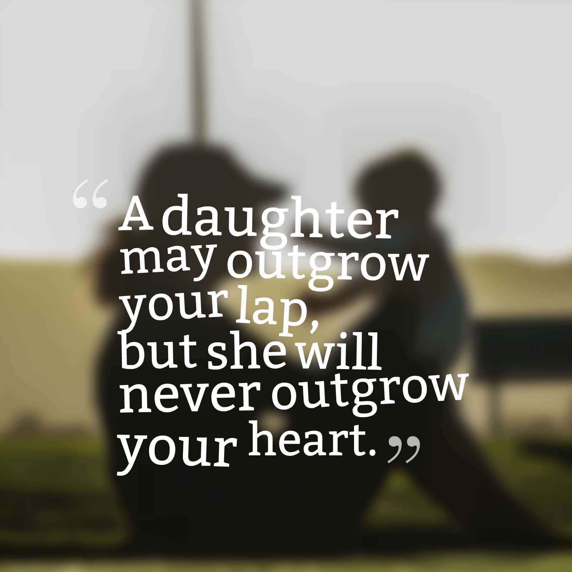 A daughter may outgrow your lap, but she will never outgrow your heart.