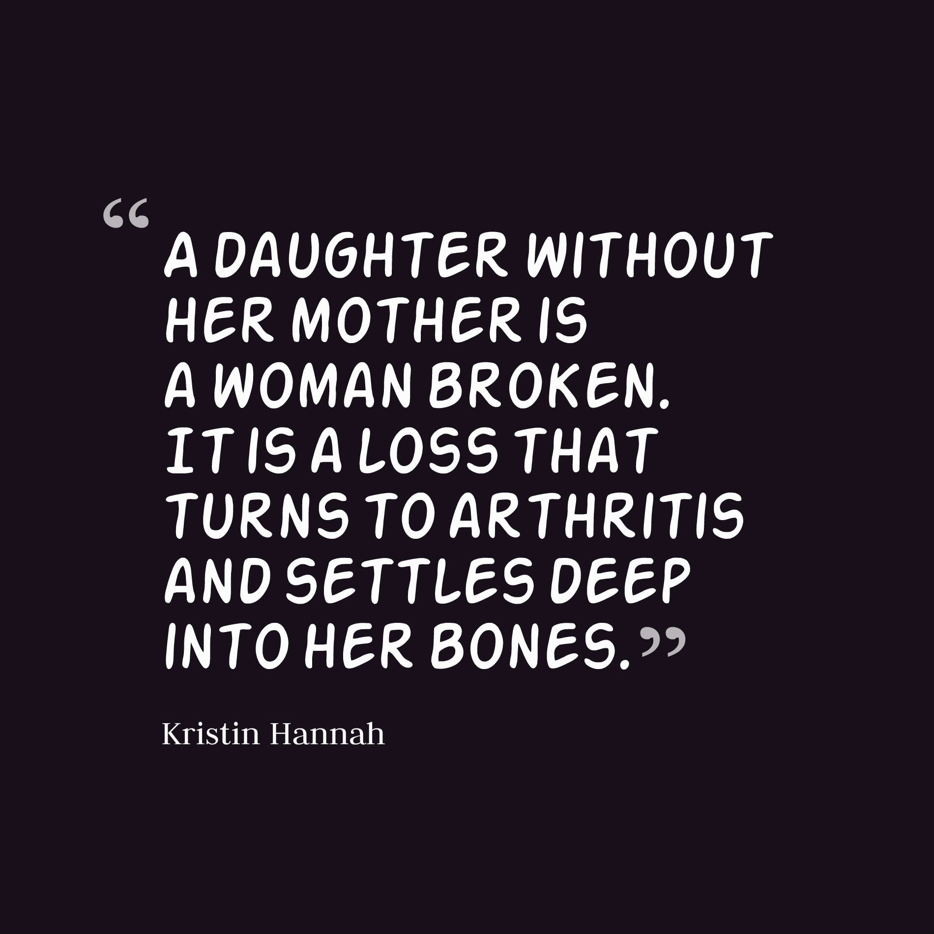 A daughter without her mother is a woman broken. It is a loss that turns to arthritis and settles deep into her bones.
