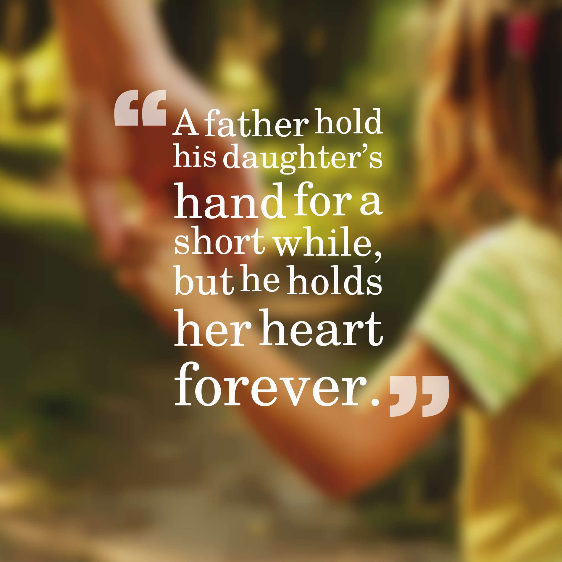 A father hold his daughter’s hand for a short while, but he holds her heart forever.