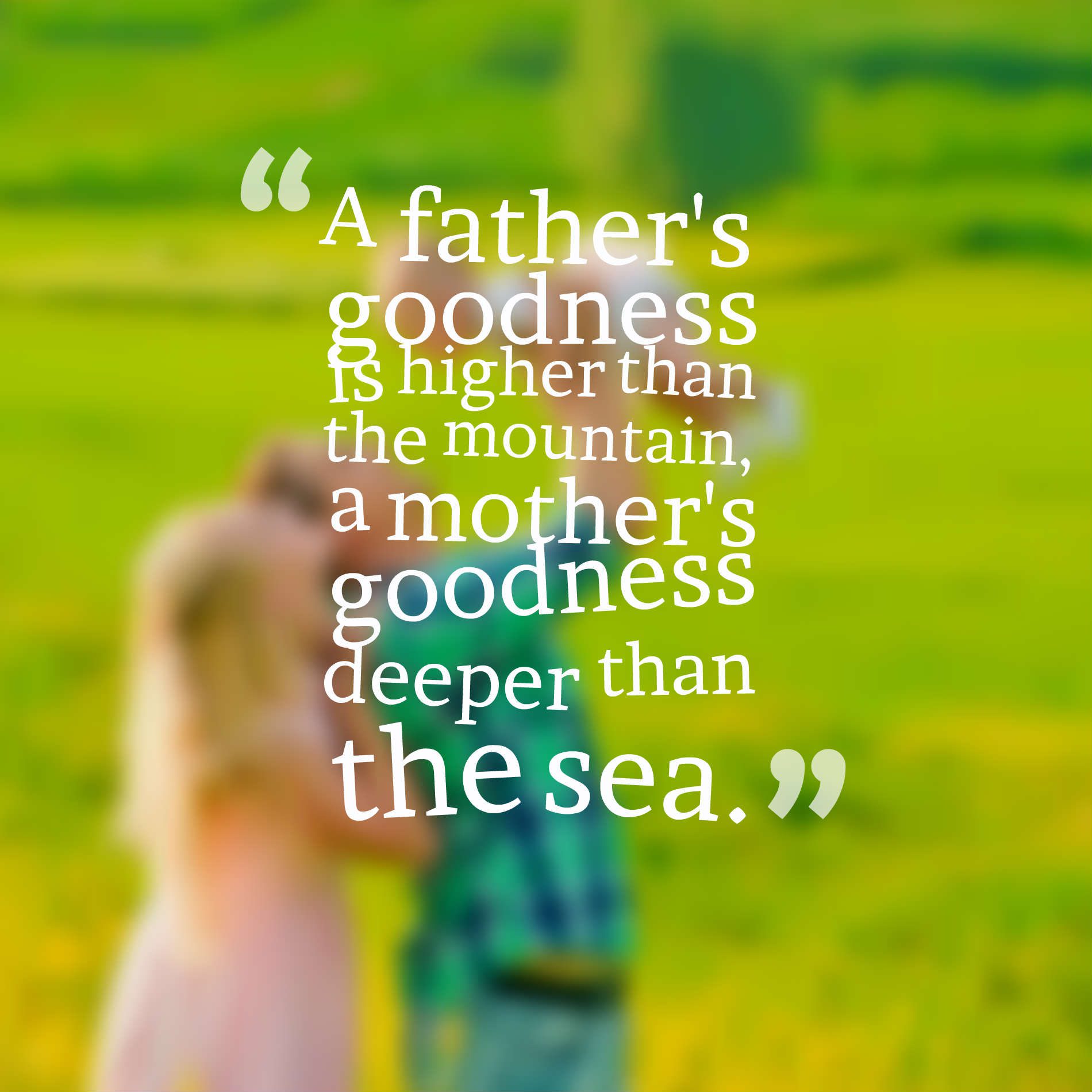 A father's goodness is higher than the mountain, a mother's goodness deeper than the sea.