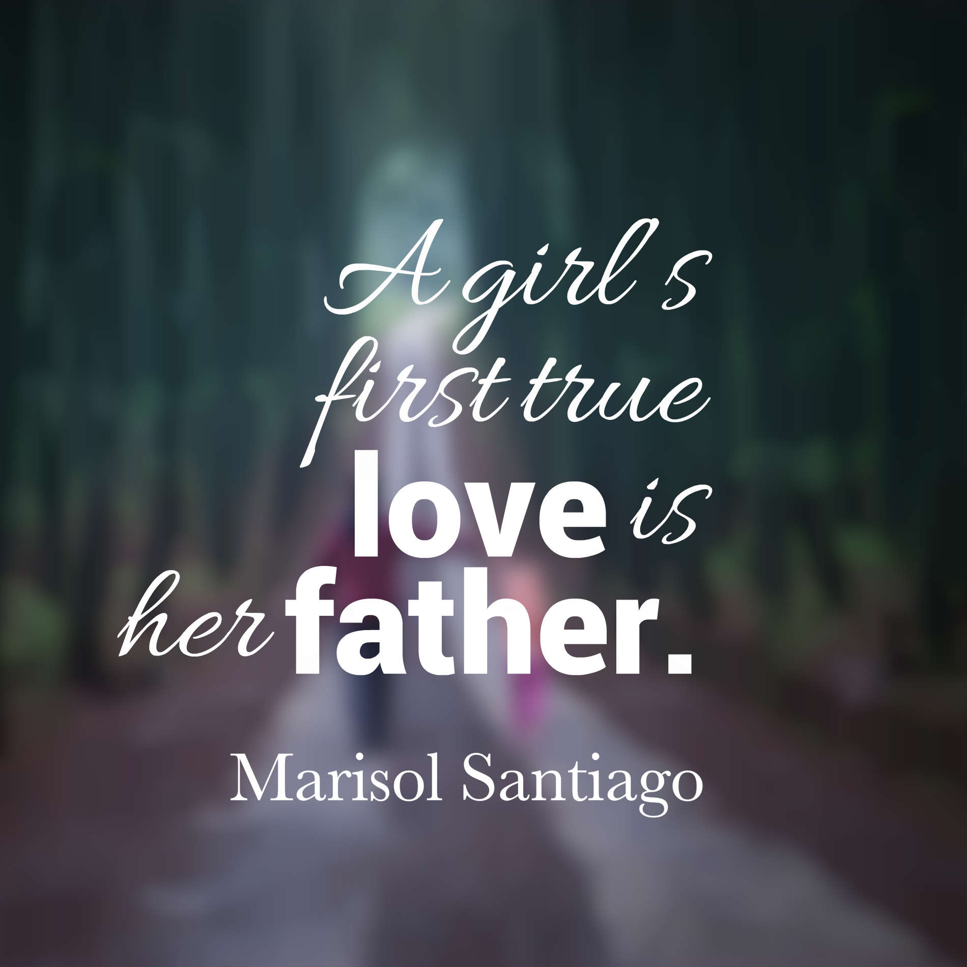A girl’s first true love is her father.