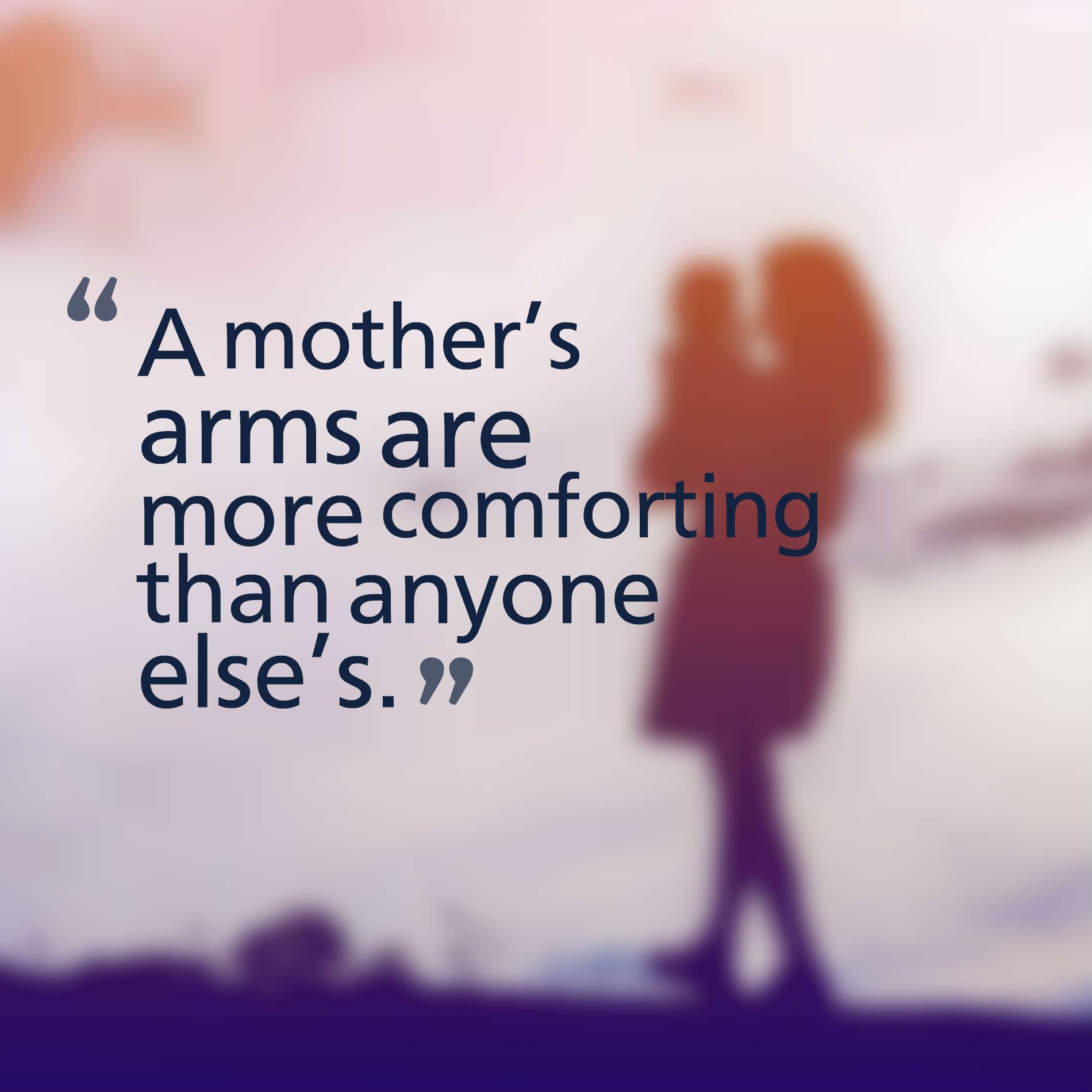 A mother’s arms are more comforting than anyone else’s.