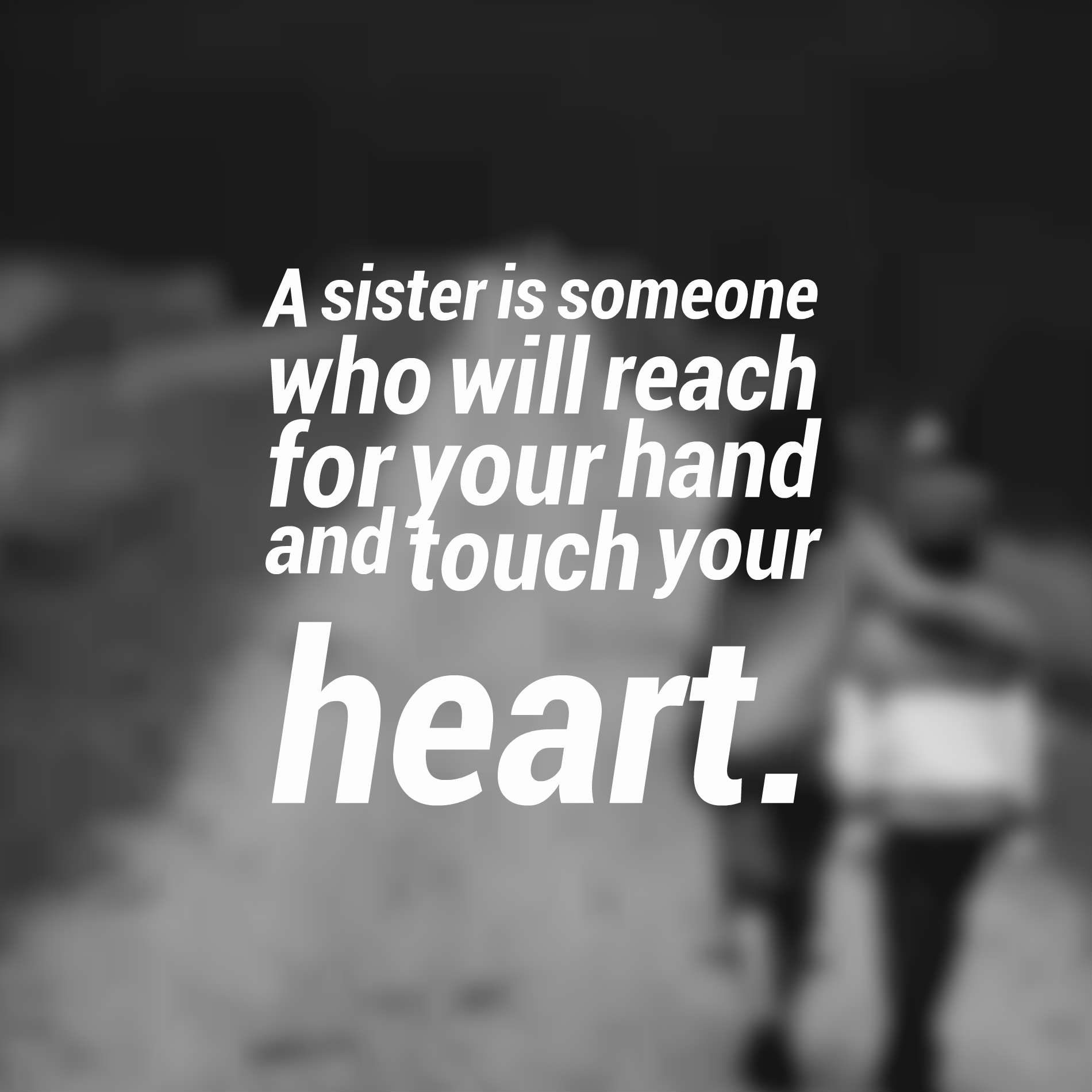 A sister is someone who will reach for your hand and touch your heart.