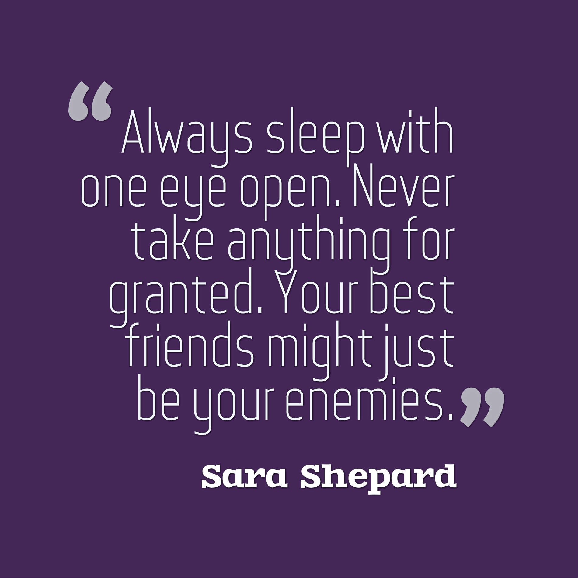 Always sleep with one eye open. Never take anything for granted. Your best friends might just be your enemies.