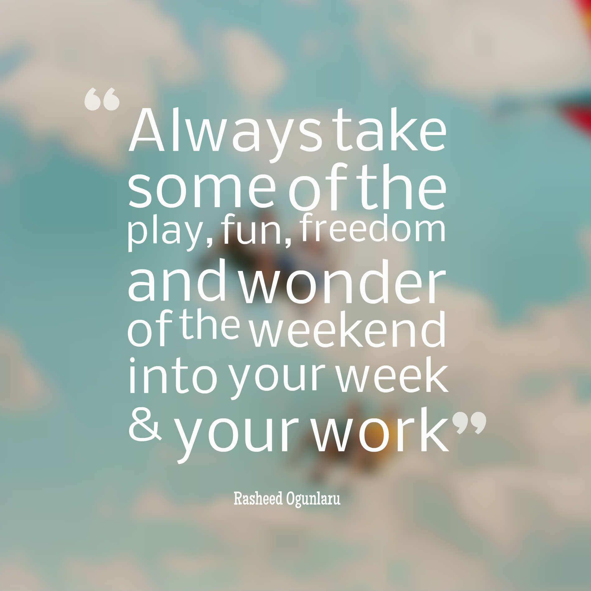 Always take some of the play, fun, freedom and wonder of the weekend into your week & your work