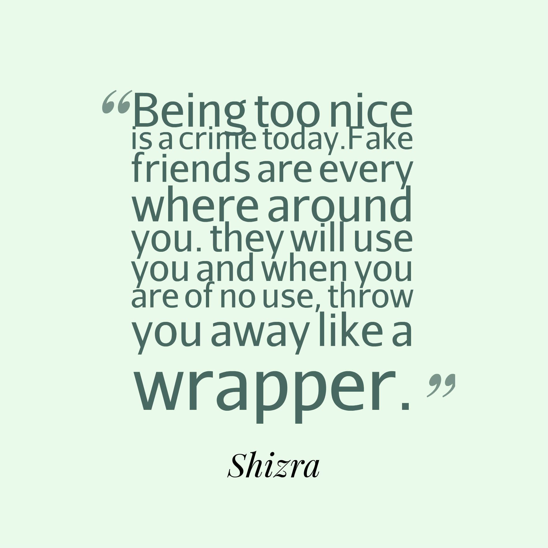 Being too nice is a crime today.Fake friends are every where around you. they will use you and when you are of no use, throw you away like a wrapper.