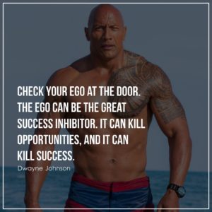 Check your ego at the door. The ego can be the great success inhibitor. It can kill opportunities, and it can kill success.