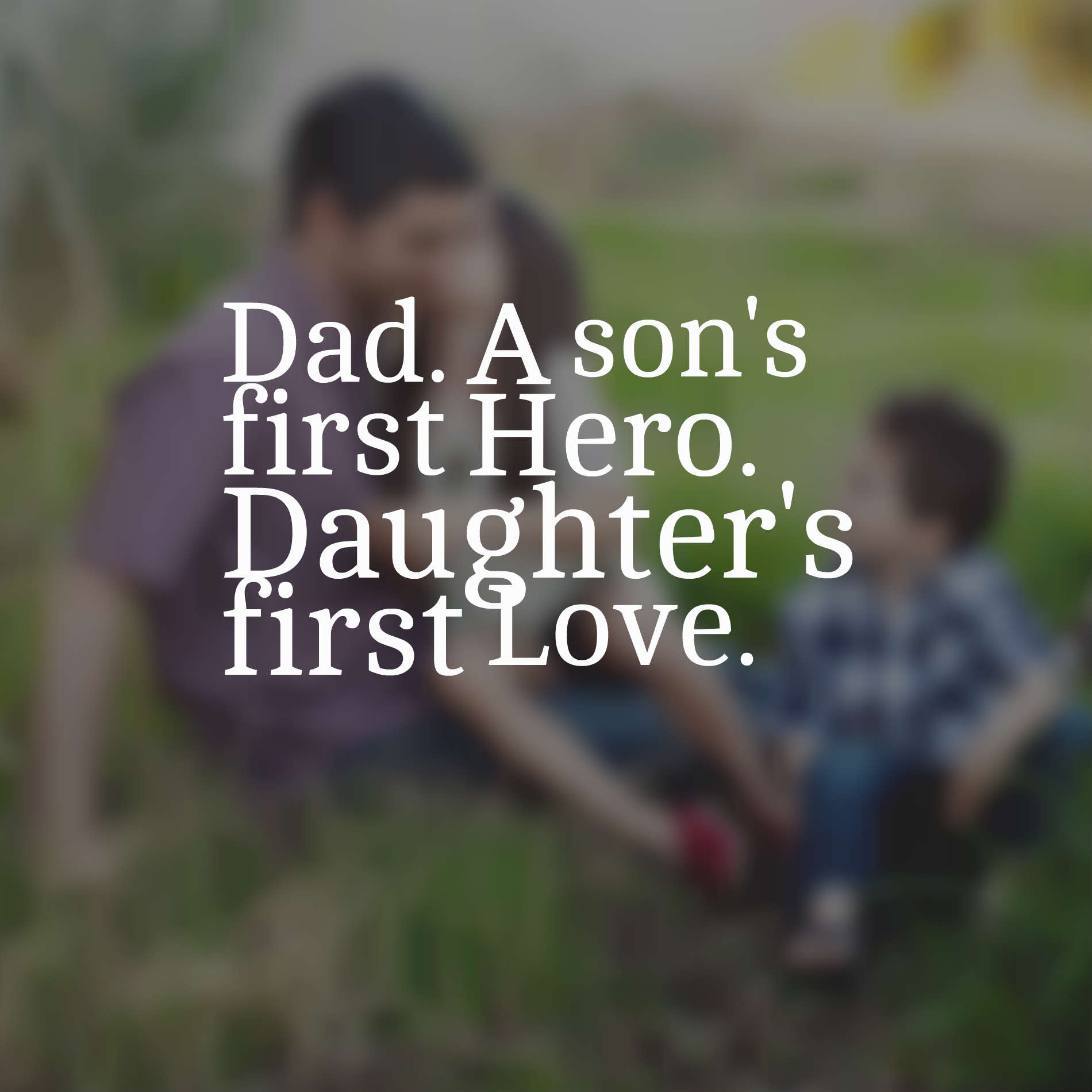Dad. A son's first Hero. Daughter's first Love.