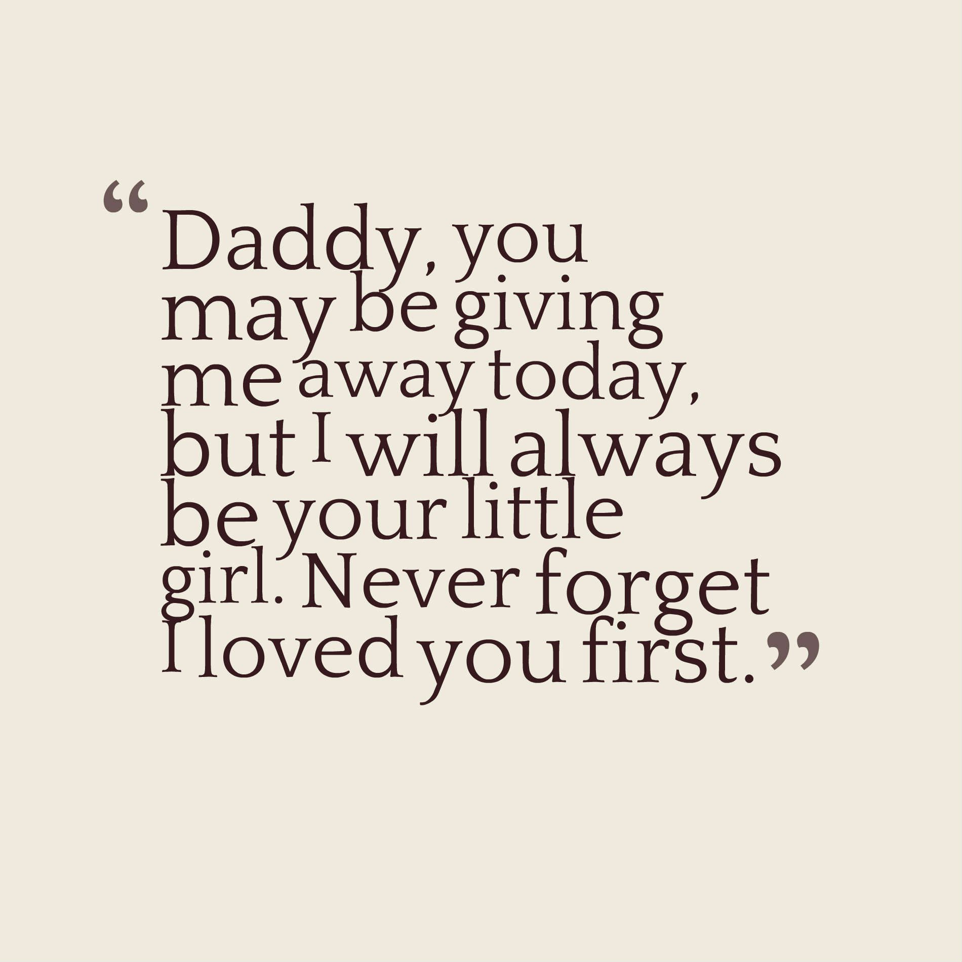 Daddy, you may be giving me away today, but I will always be your little girl. Never forget I loved you first.