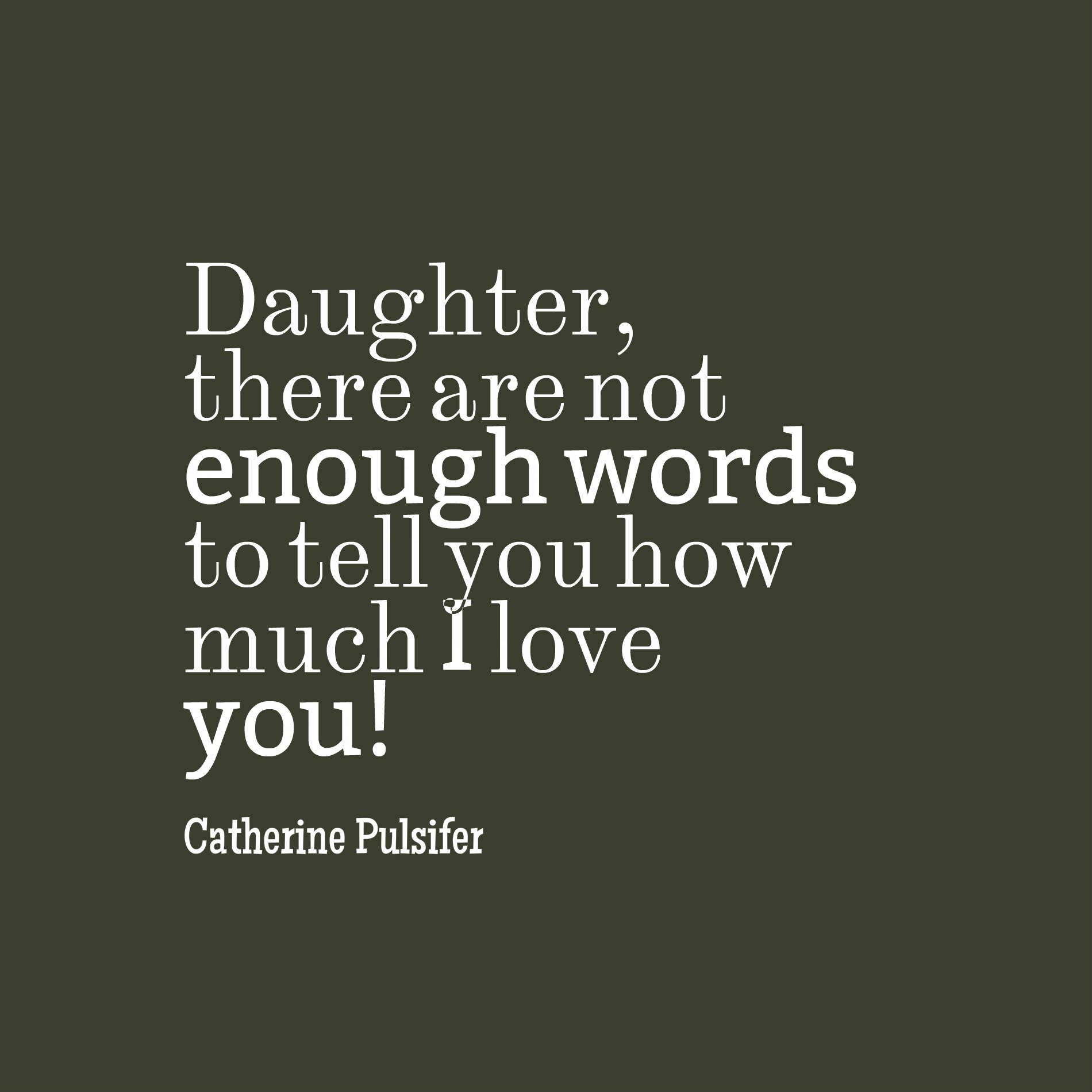 Daughter, there are not enough words to tell you how much I love you!