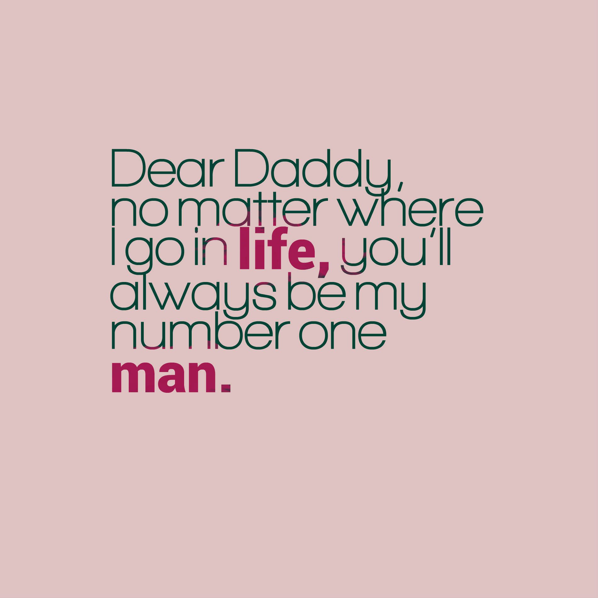 Dear Daddy, no matter where I go in life, you’ll always be my number one man.