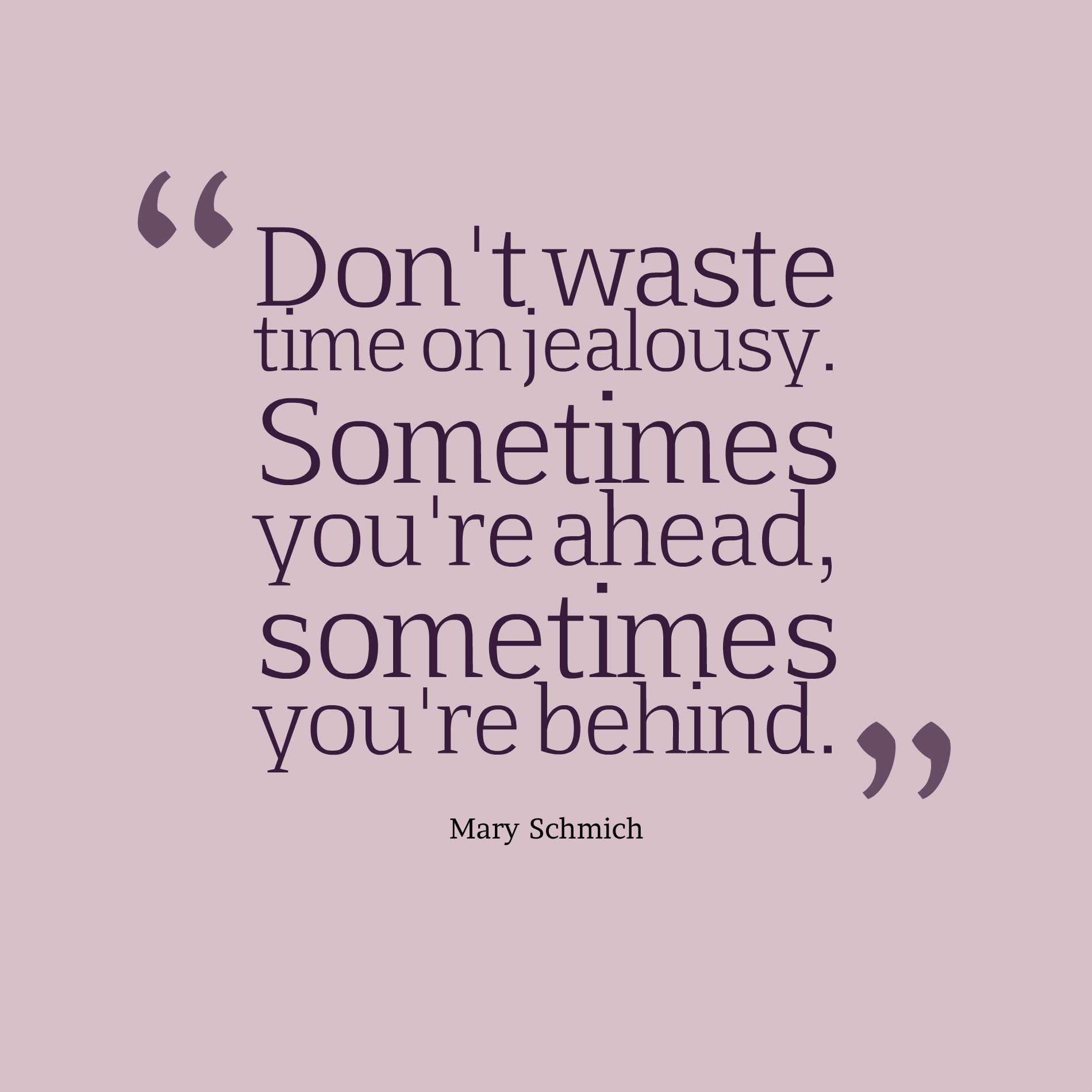 Don't waste time on jealousy. Sometimes you're ahead, sometimes you're behind.