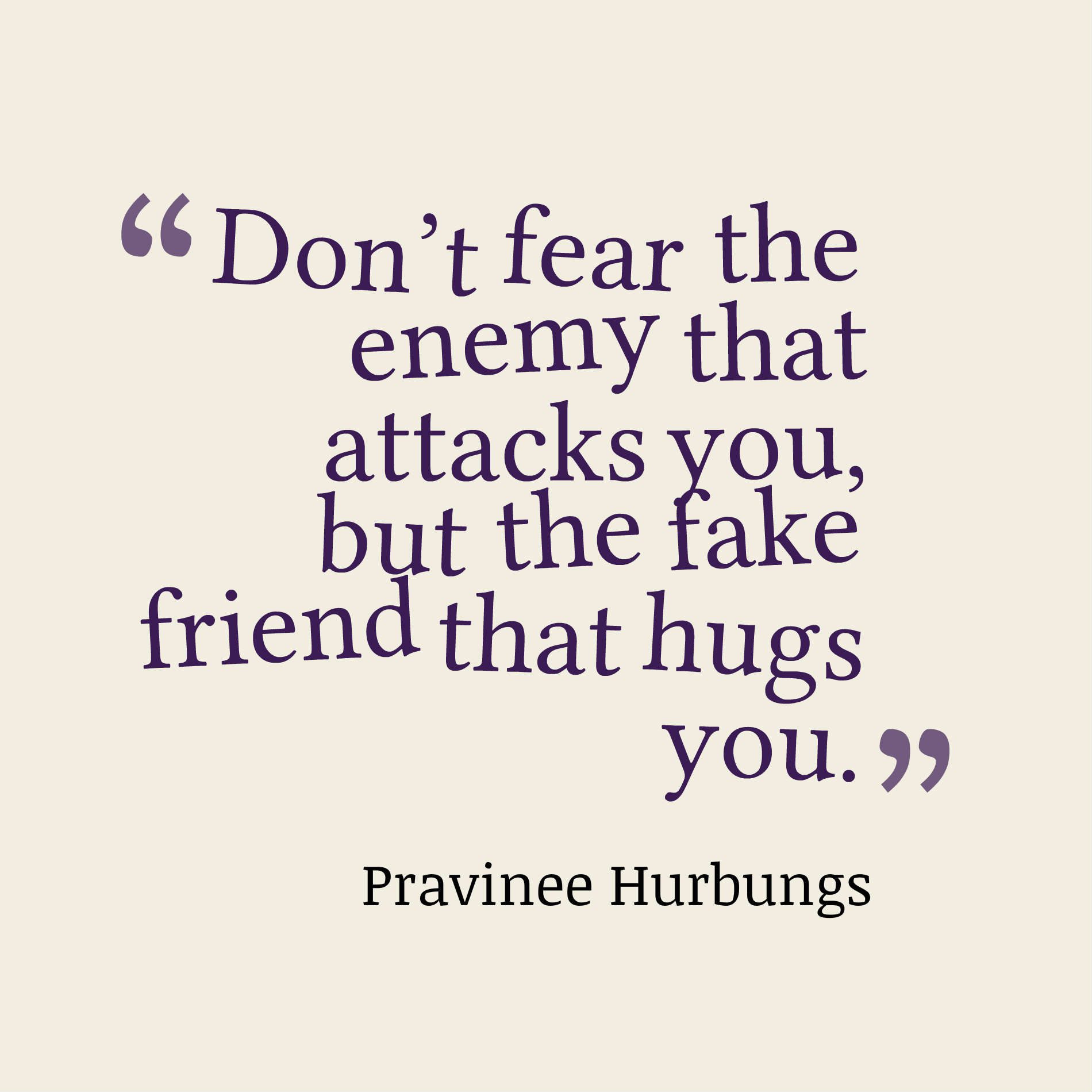 Don’t fear the enemy that attacks you, but the fake friend that hugs you.