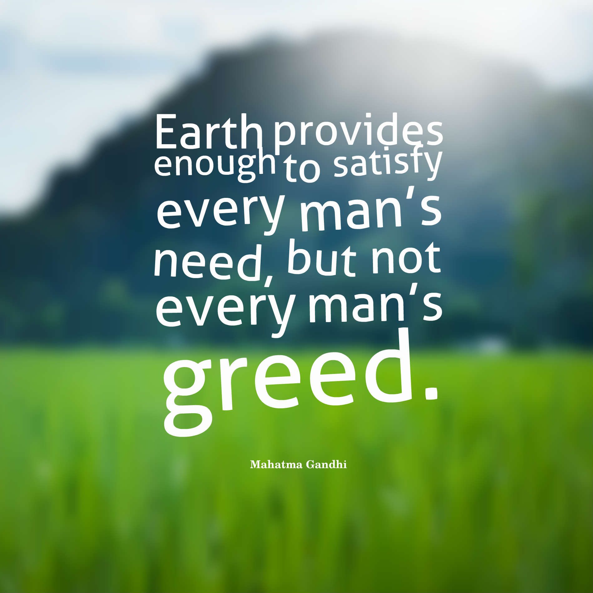 Earth provides enough to satisfy every man’s need, but not every man’s greed.