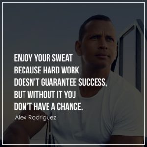 Enjoy your sweat because hard work doesn't guarantee success, but without it you don't have a chance.