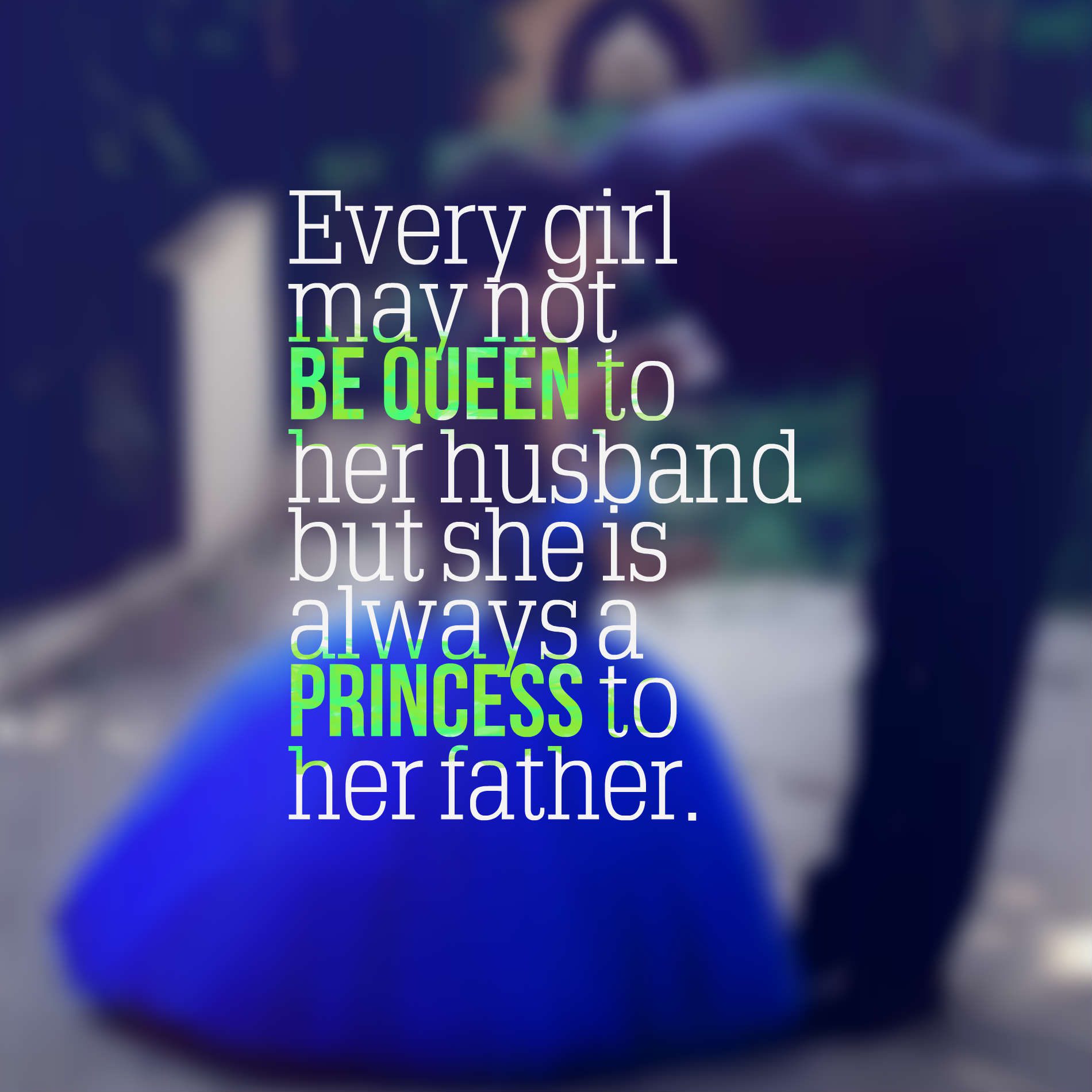 Every girl may not be queen to her husband but she is always a princess to her father.