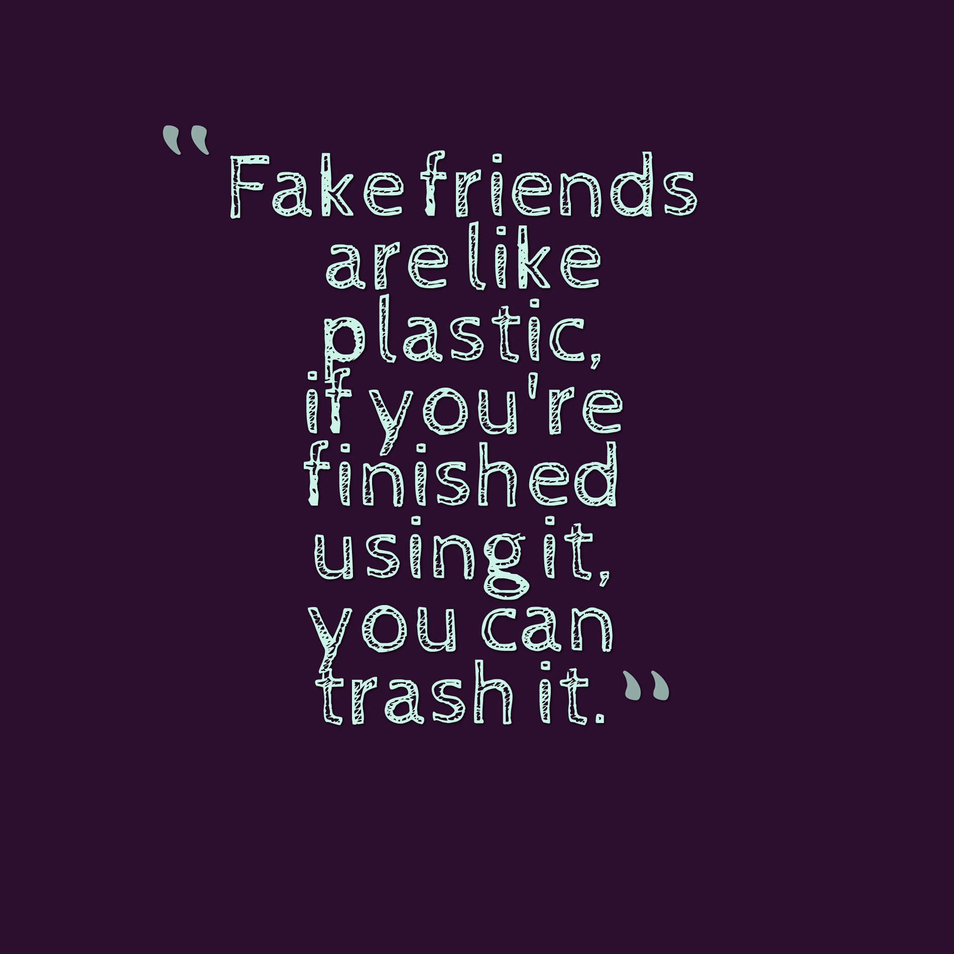 Fake friends are like plastic, if you're finished using it, you can trash it.