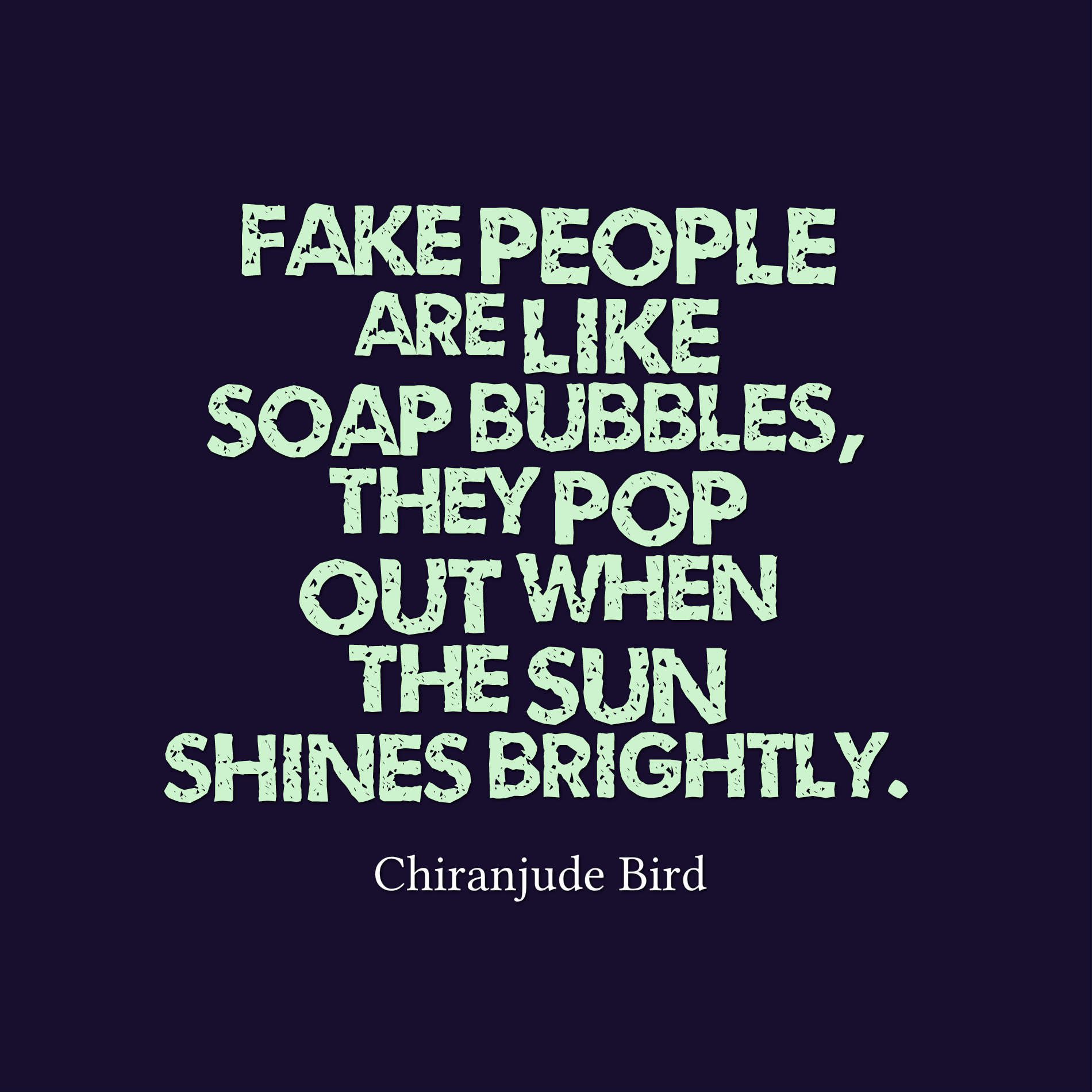 Fake people are like soap bubbles, they pop out when the sun shines brightly.