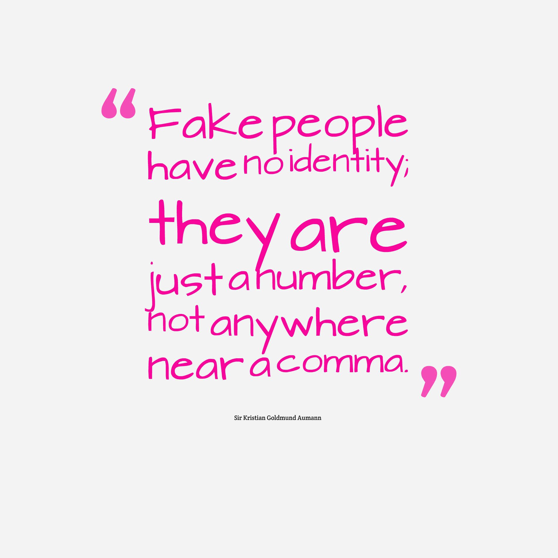 Fake people have no identity; they are just a number,not anywhere near a comma.