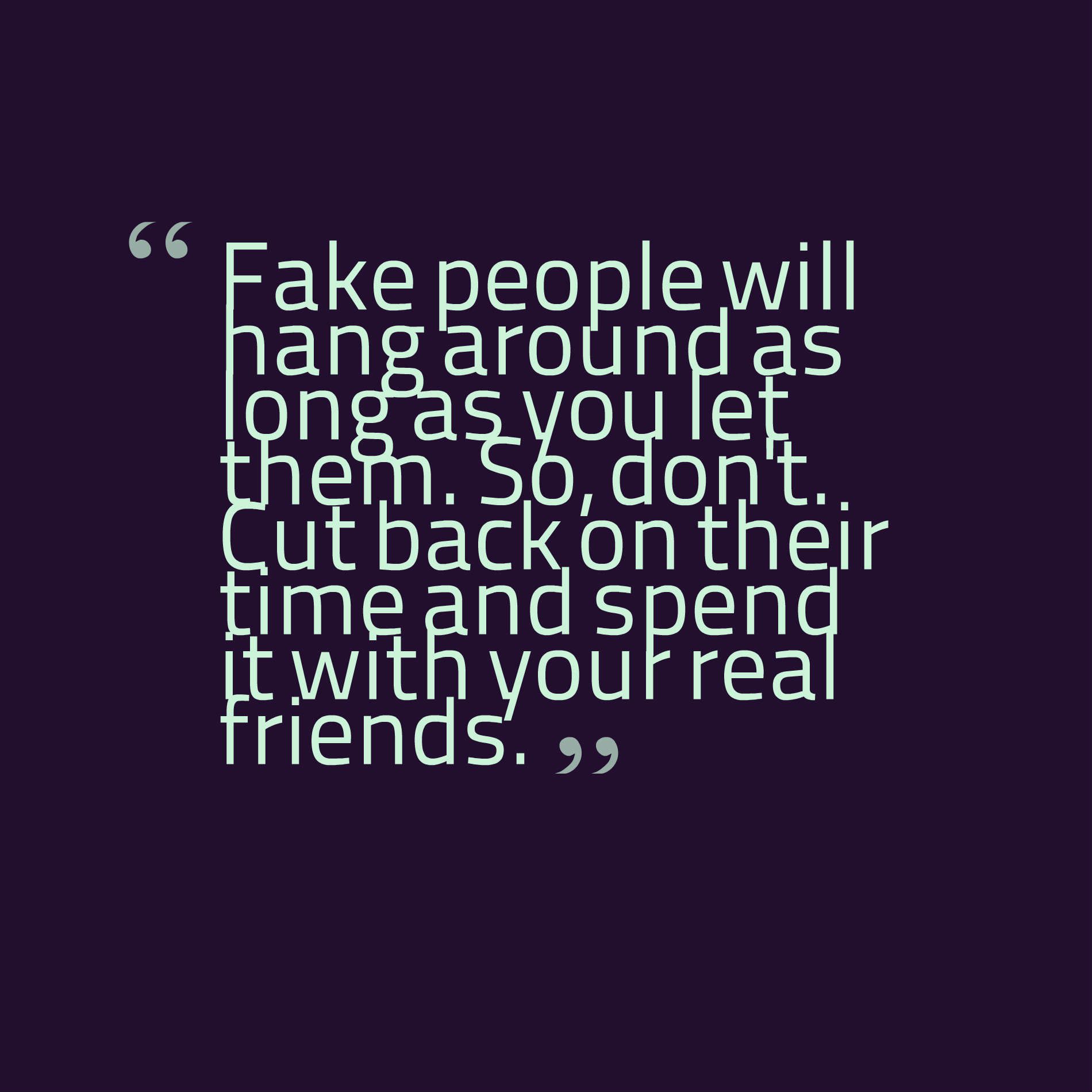 Fake people will hang around as long as you let them. So, don't. Cut back on their time and spend it with your real friends