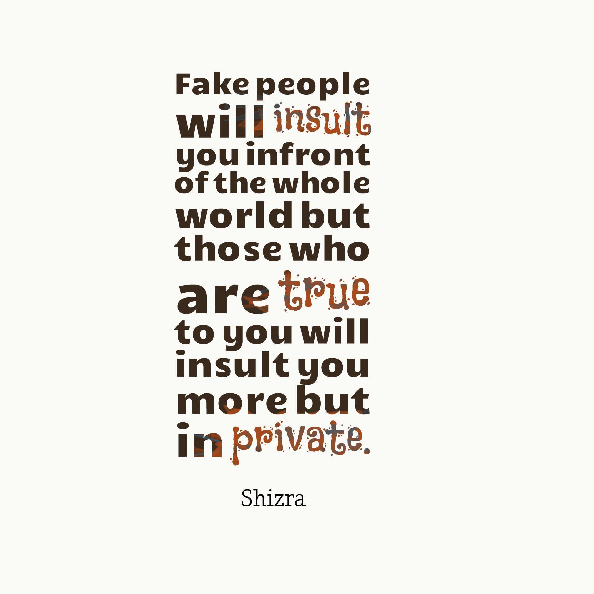 Fake people will insult you infront of the whole world but those who are true to you will insult you more but in private.