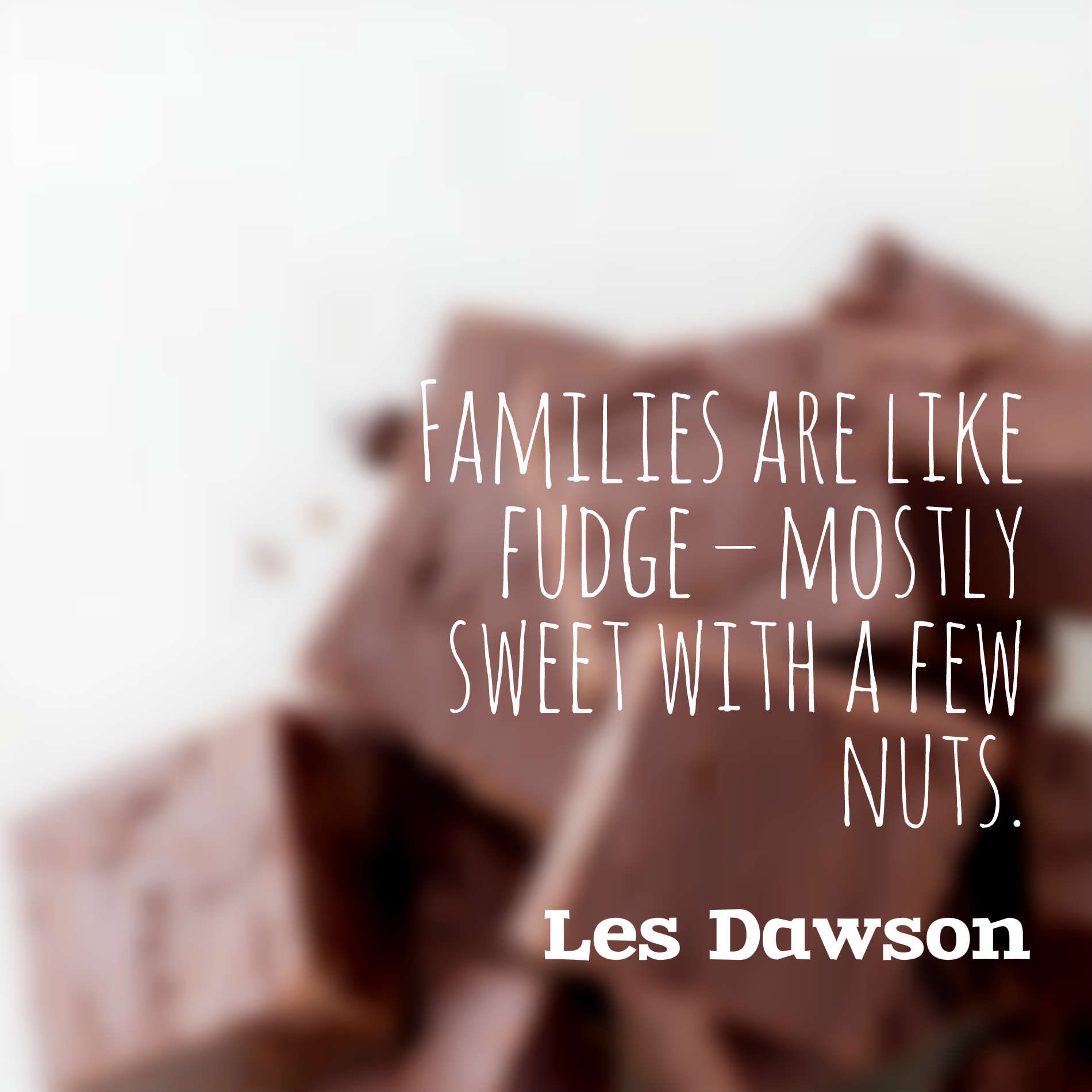 Families are like fudge – mostly sweet with a few nuts.
