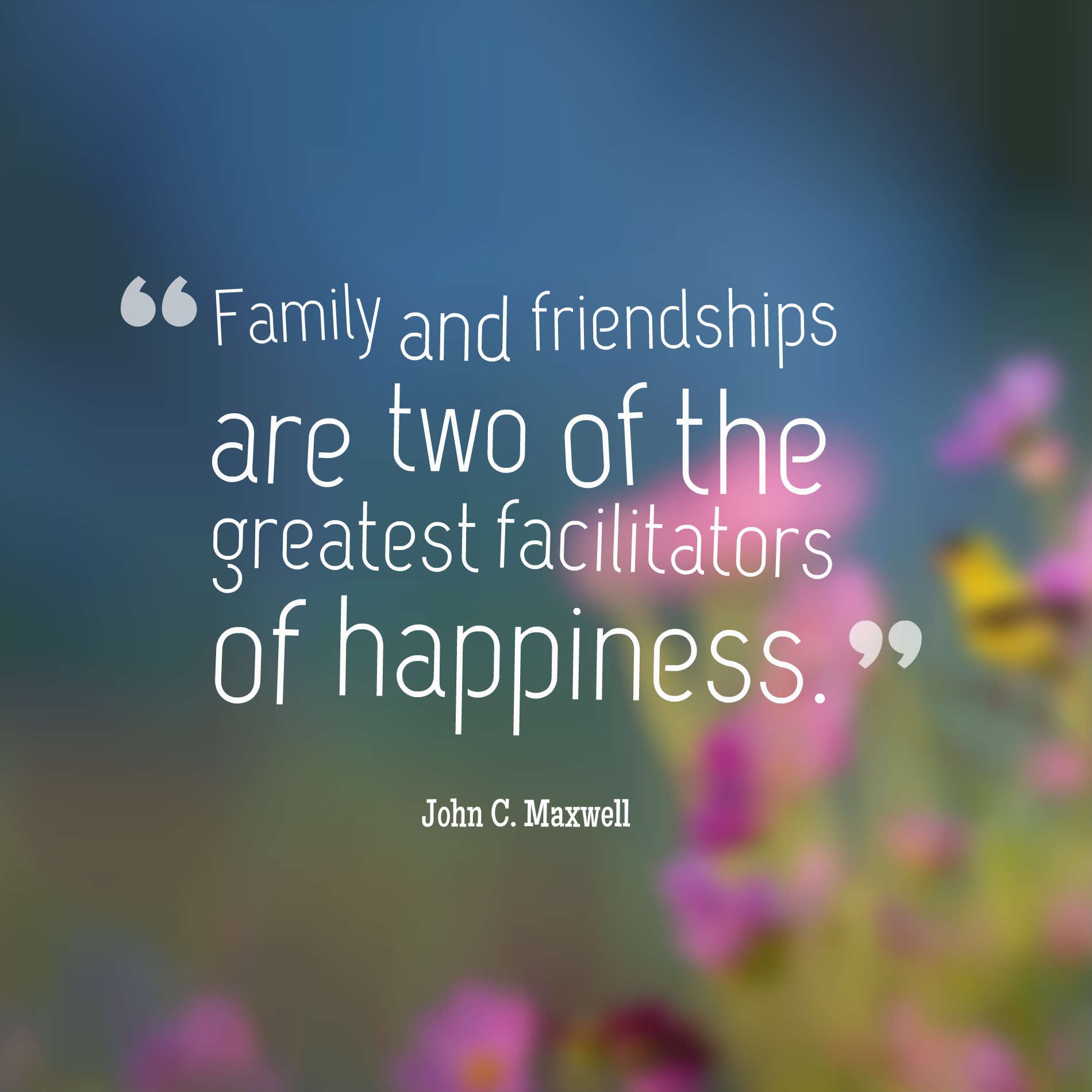 Family and friendships are two of the greatest facilitators of happiness.