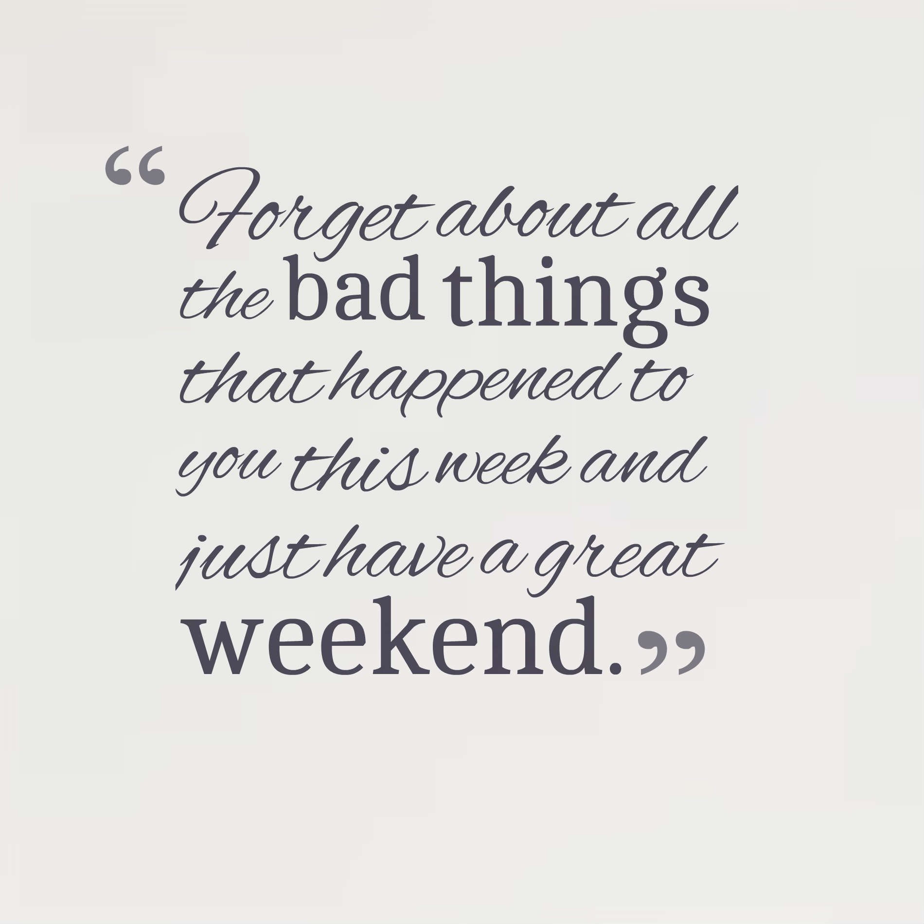 Forget about all the bad things that happened to you this week and just have a great weekend.
