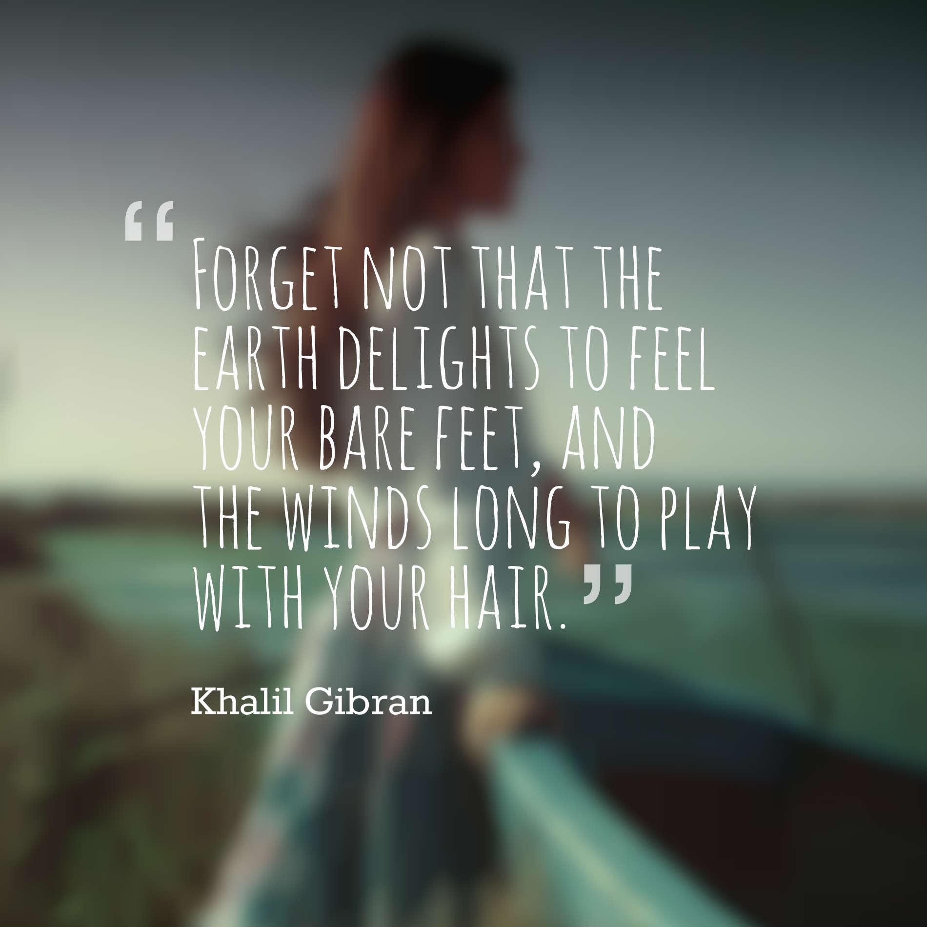 Forget not that the earth delights to feel your bare feet, and the winds long to play with your hair.