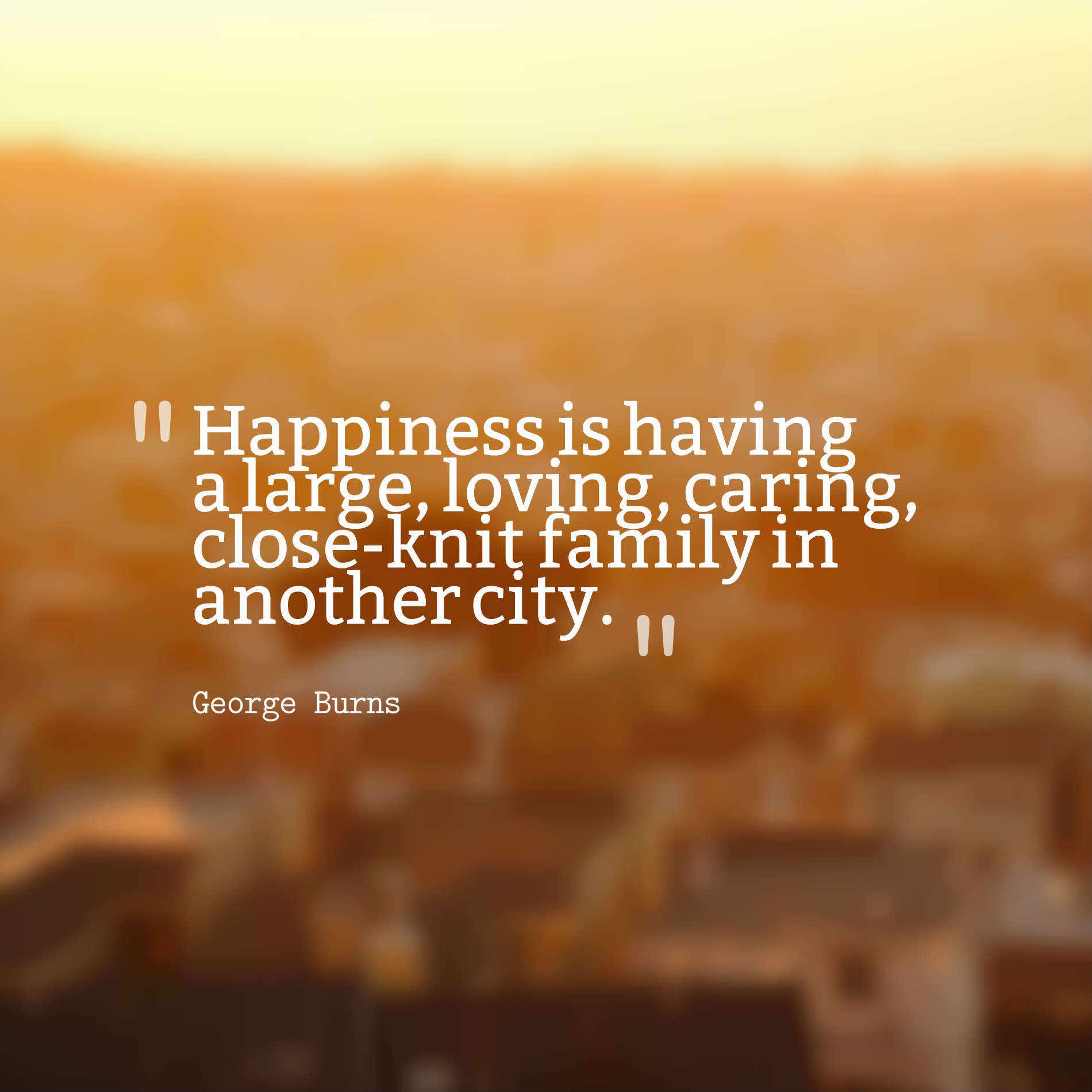 Happiness is having a large, loving, caring, close-knit family in another city.