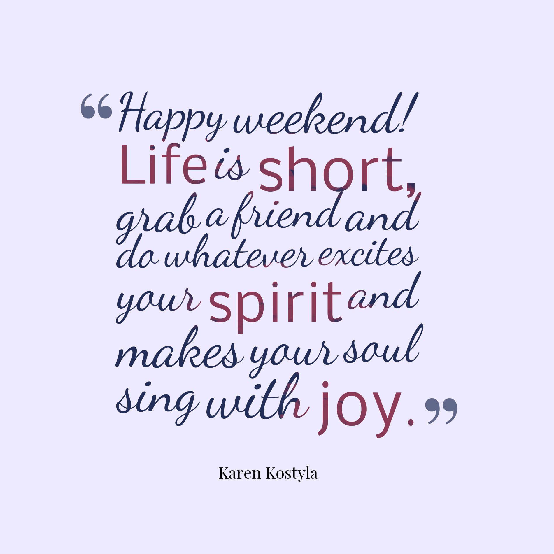 Happy weekend! life is short, grab a friend and do whatever excites your spirit and makes your soul sing with joy.