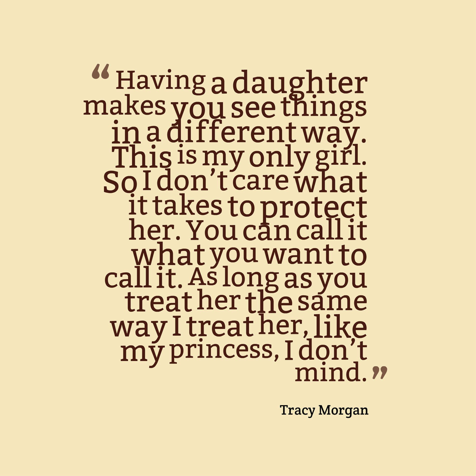 Having a daughter makes you see things in a different way. This is my only girl. So I don’t care what it takes to protect her. You can call it what you want to call it. As long as you treat her the same way I treat her, like my princess, I don’t mind.