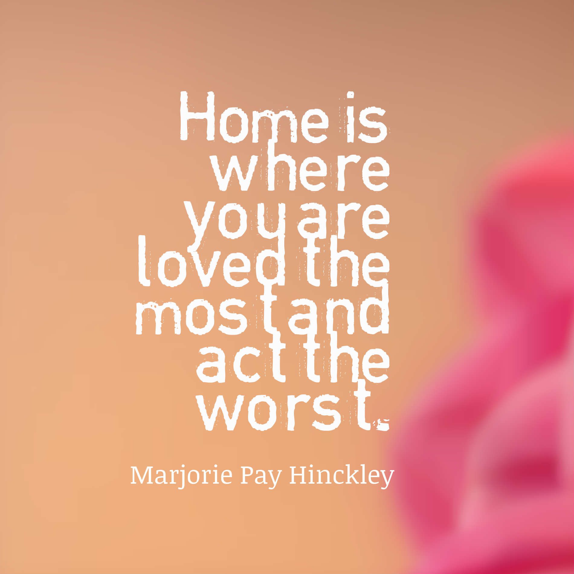 Home is where you are loved the most and act the worst.