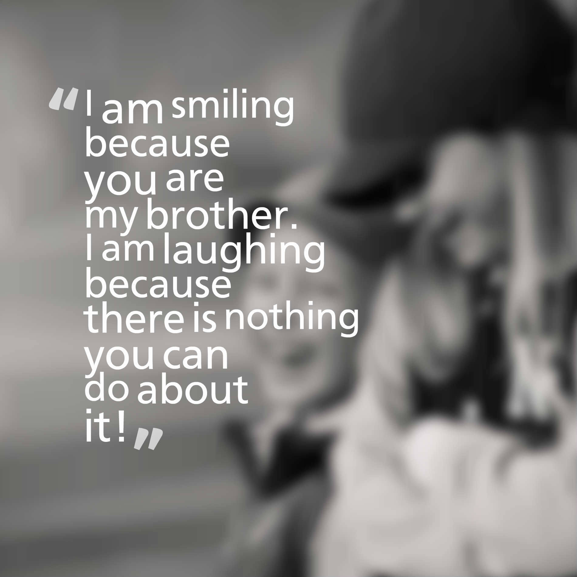 I am smiling because you are my brother. I am laughing because there is nothing you can do about it!