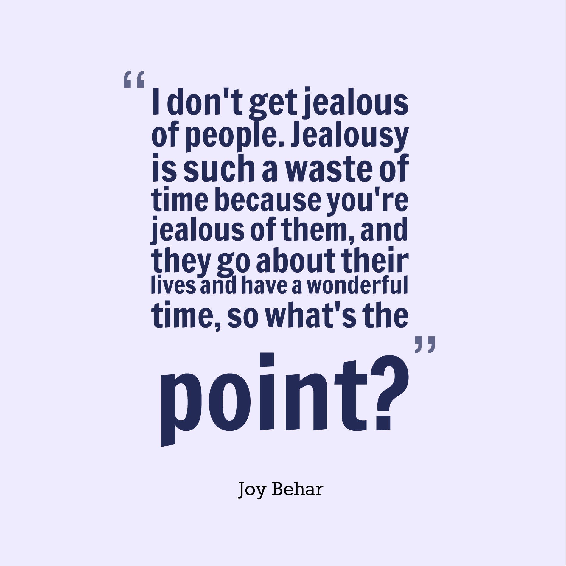 I don't get jealous of people. Jealousy is such a waste of time because you're jealous of them, and they go about their lives and have a wonderful time, so what's the point?