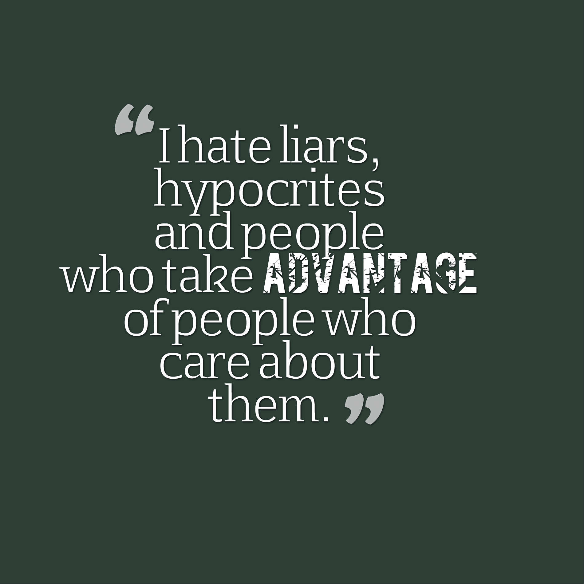 I hate liars, hypocrites and people who take advantage of people who care about them.
