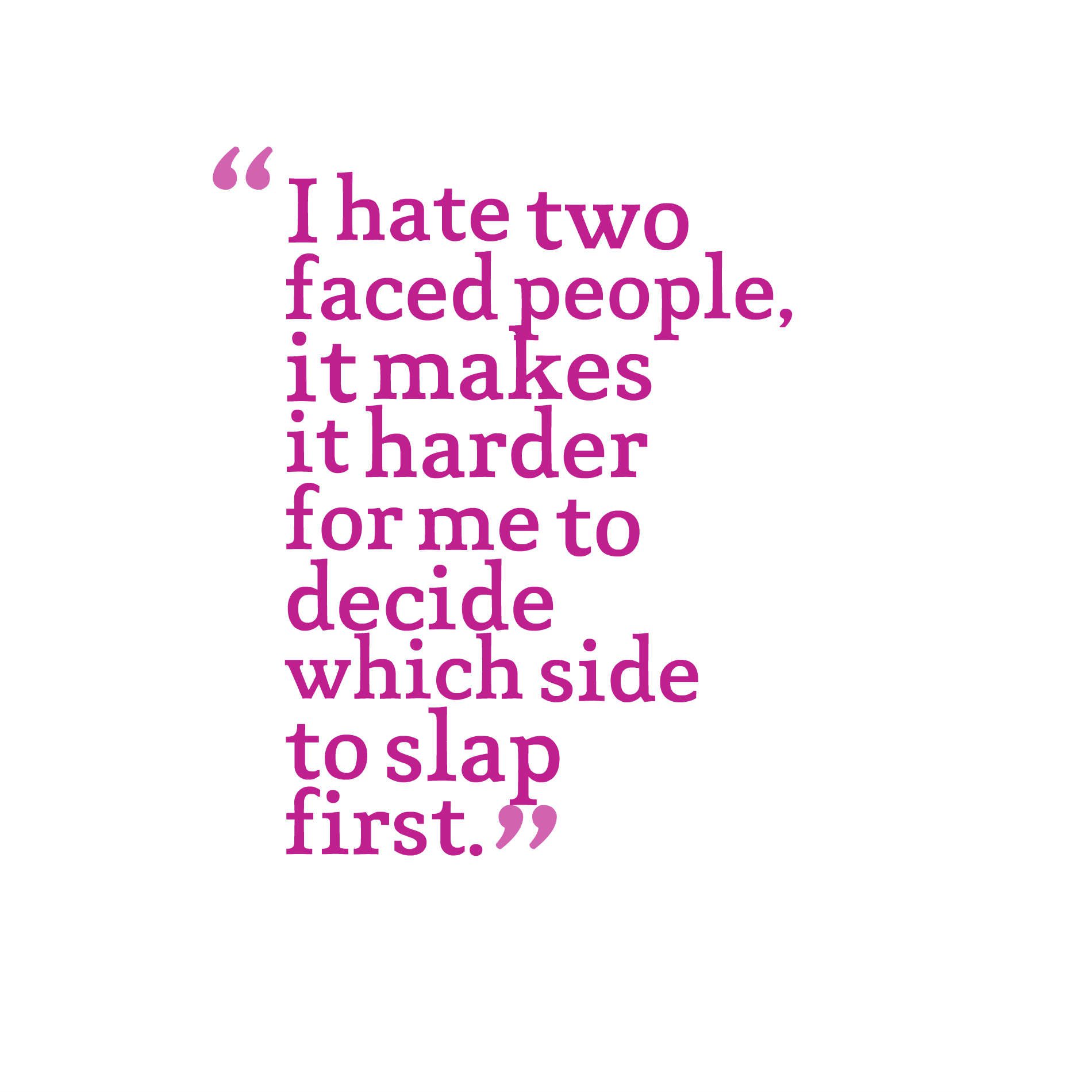 I hate two faced people, it makes it harder for me to decide which side to slap first.