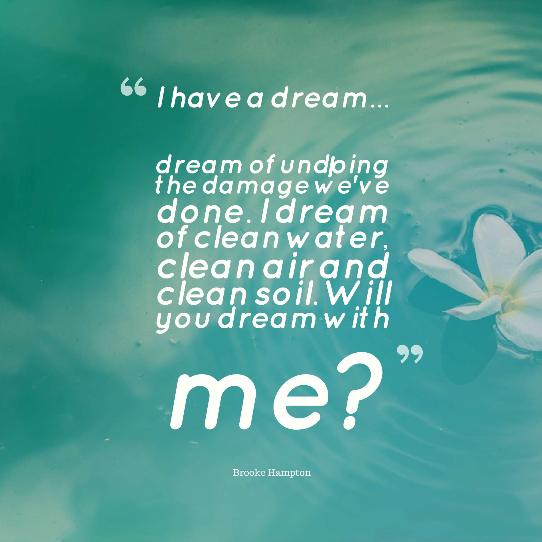 I have a dream... I dream of undoing the damage we've done. I dream of clean water, clean air and clean soil. Will you dream with me?