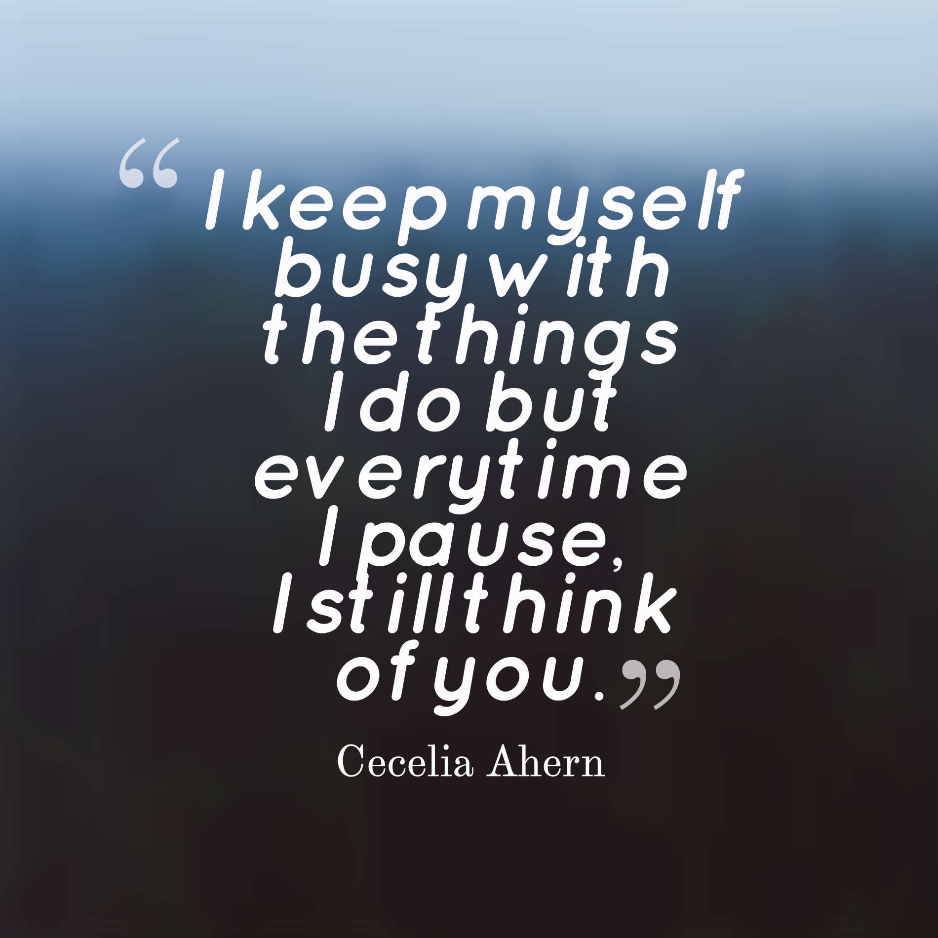 I keep myself busy with the things I do but everytime I pause, I still think of you.