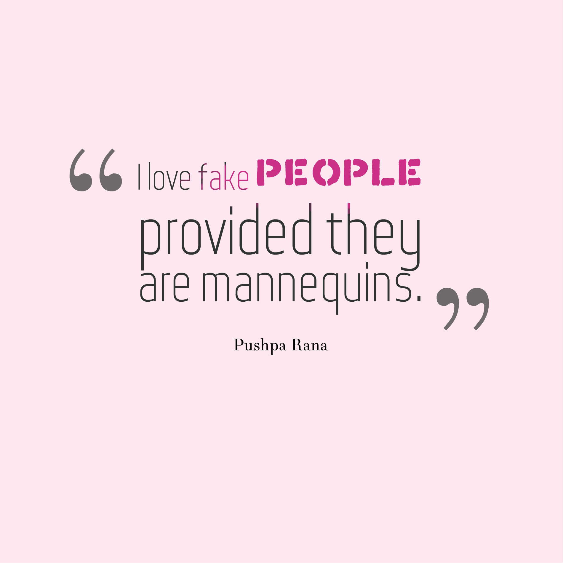 I love fake people provided they are mannequins.