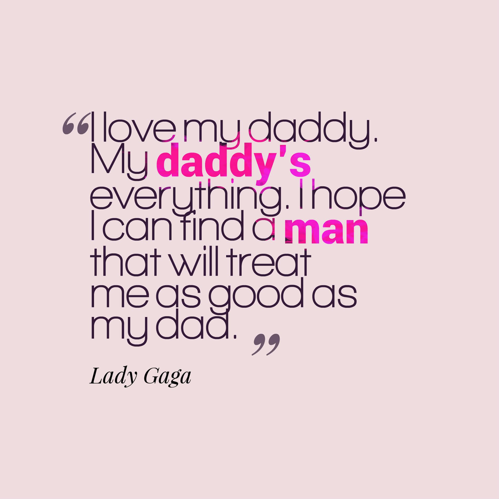 I love my daddy. My daddy’s everything. I hope I can find a man that will treat me as good as my dad.