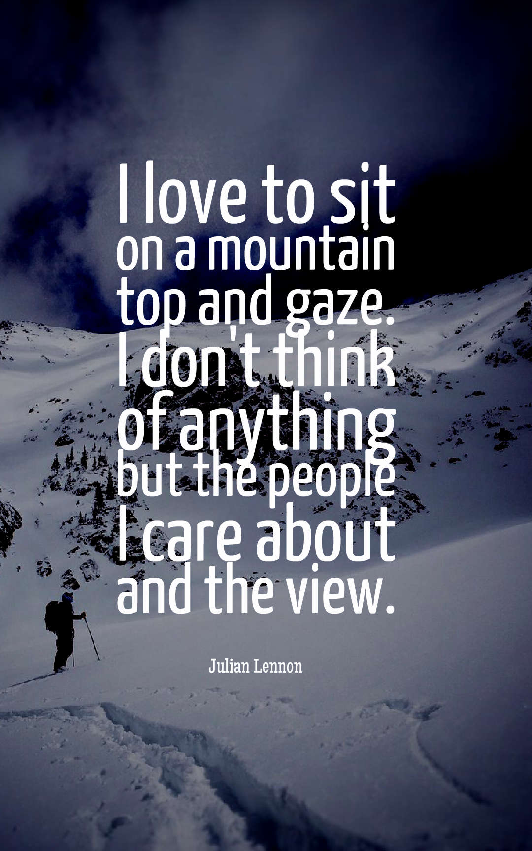 I love to sit on a mountain top and gaze. I don't think of anything but the people I care about and the view.