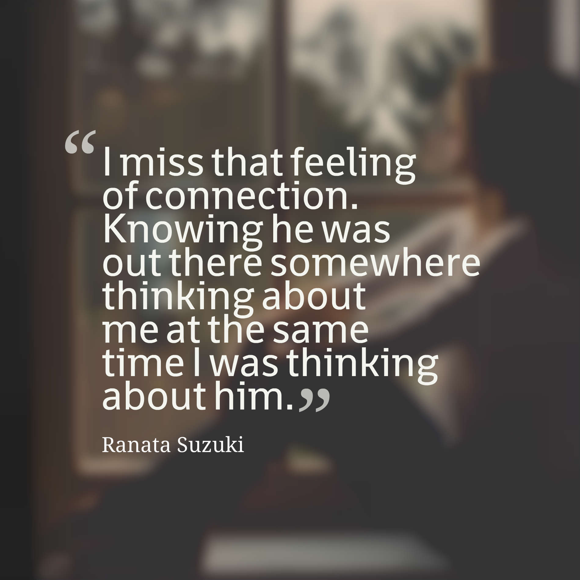 I miss that feeling of connection.Knowing he was out there somewhere thinking about me at the same time I was thinking about him.
