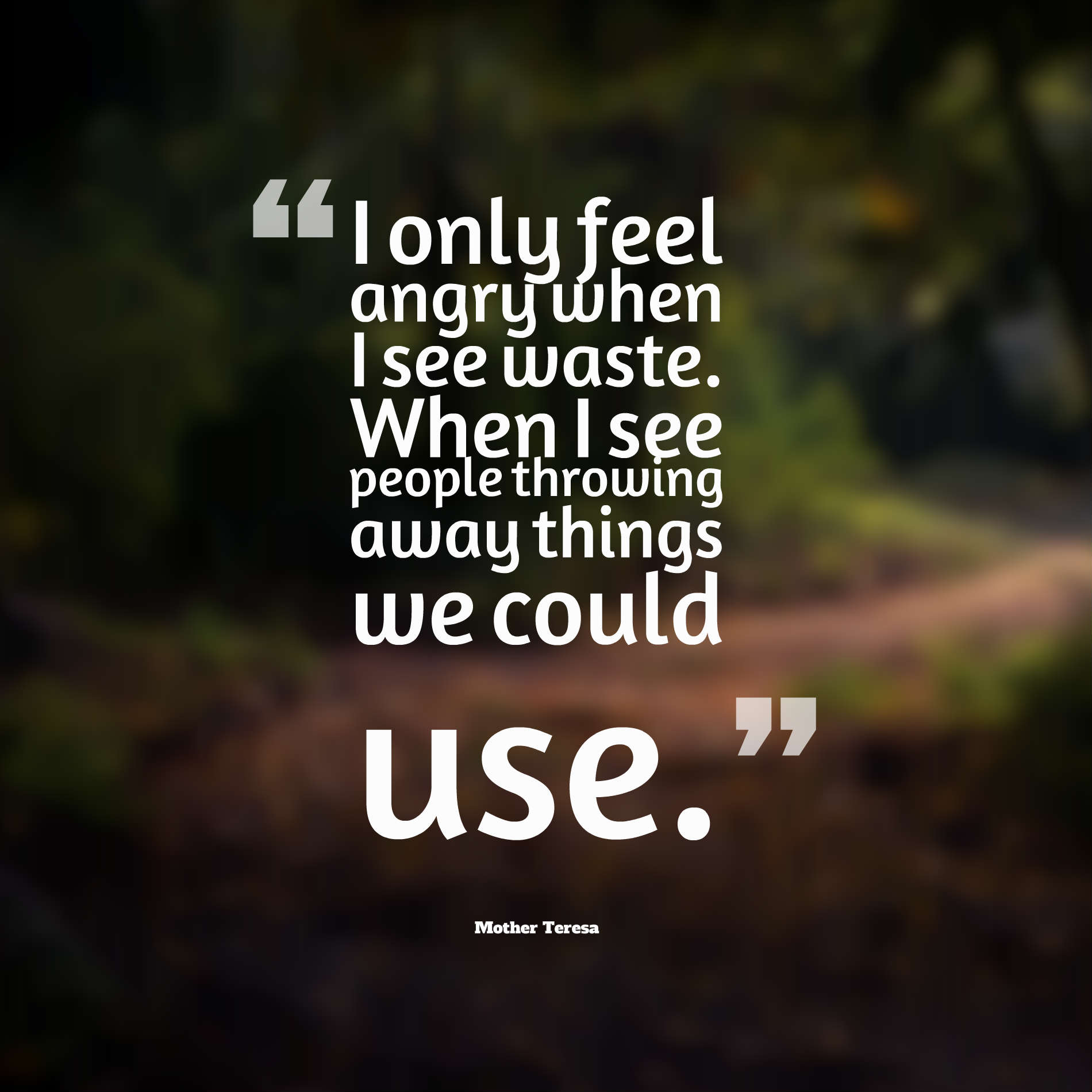 I only feel angry when I see waste. When I see people throwing away things we could use.