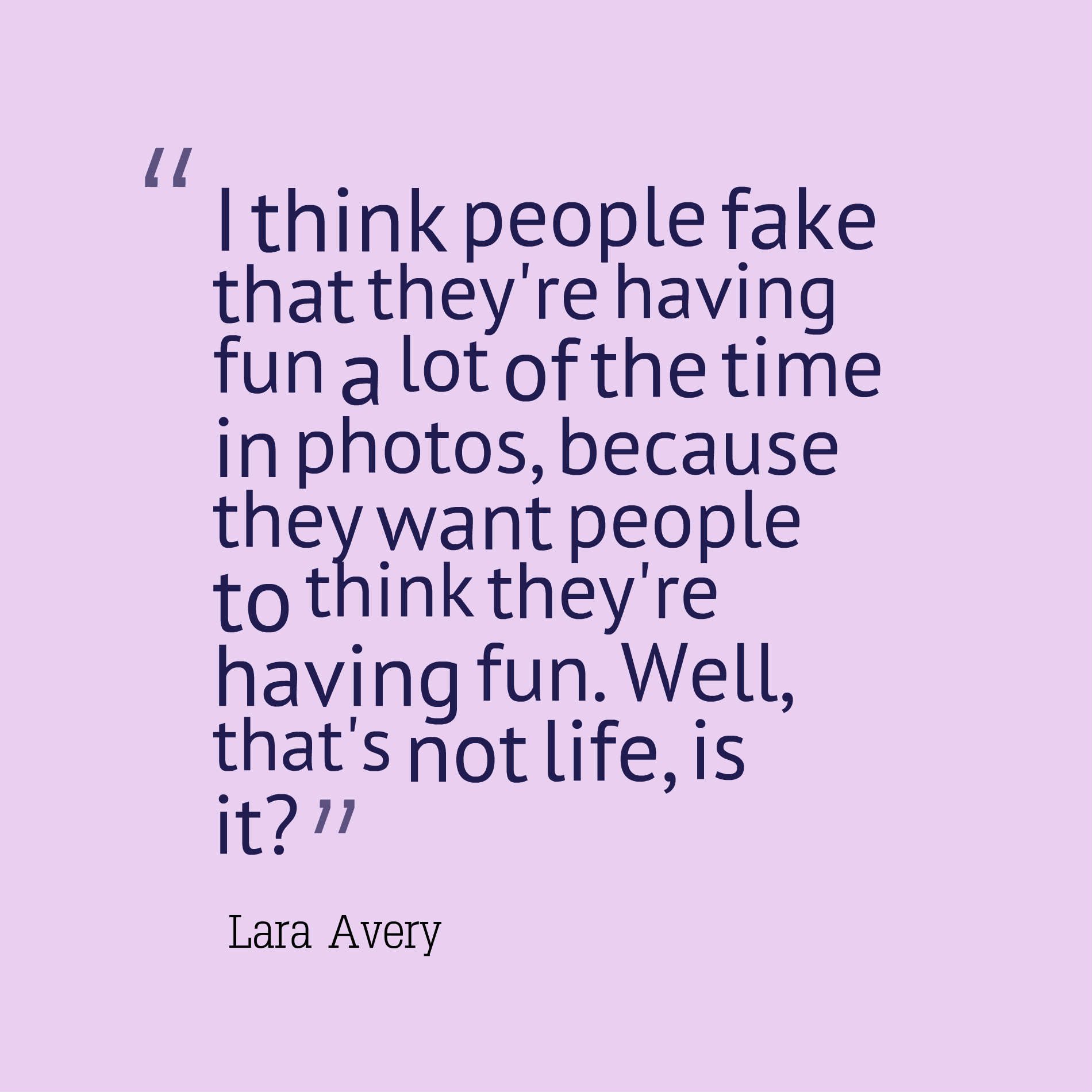 I think people fake that they're having fun a lot of the time in photos, because they want people to think they're having fun. Well, that's not life, is it?