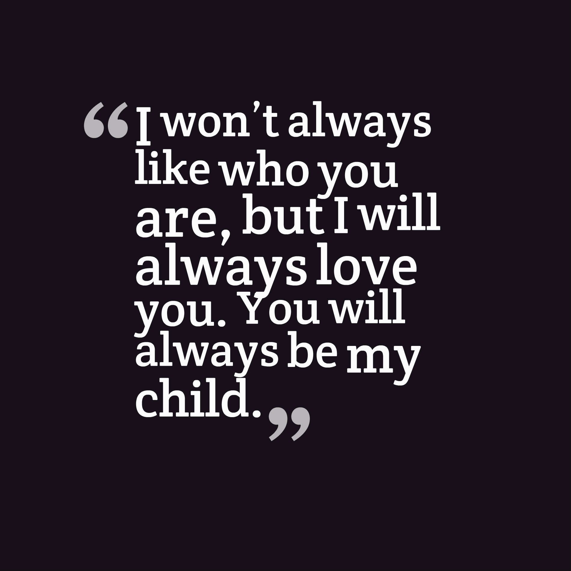 I won’t always like who you are, but I will always love you. You will always be my child.