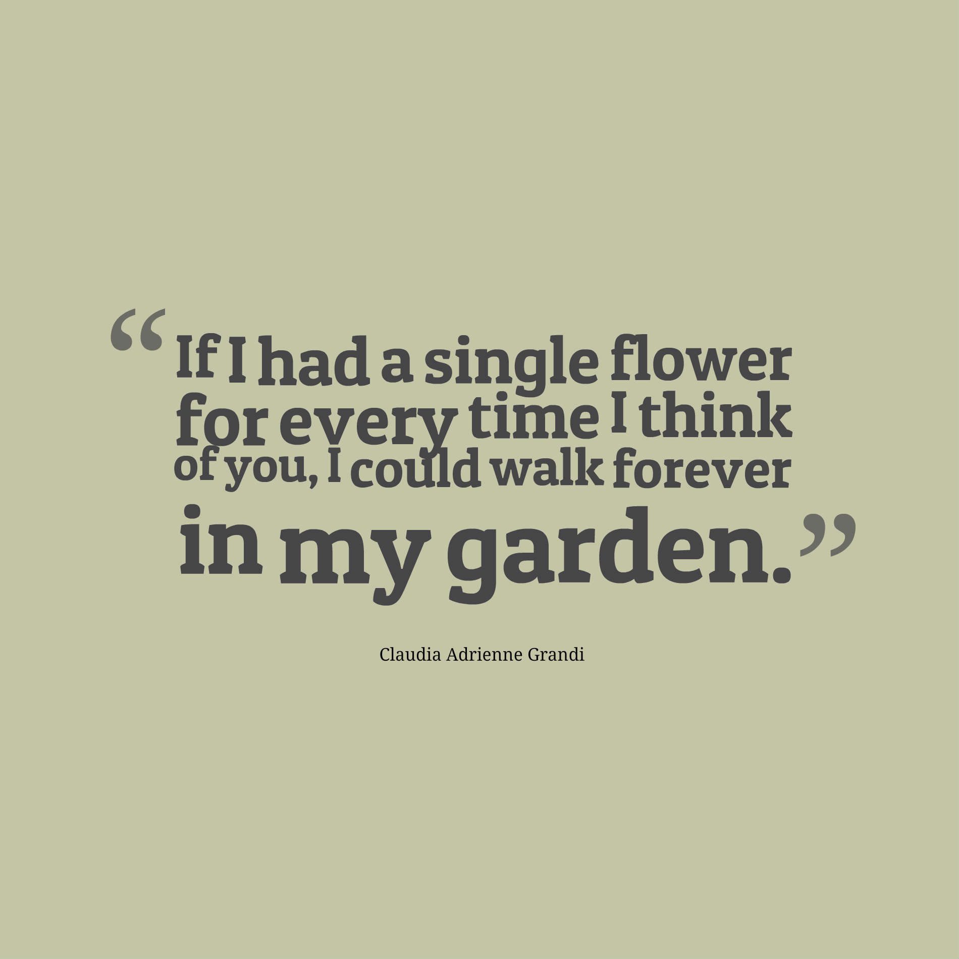 If I had a single flower for every time I think of you, I could walk forever in my garden.
