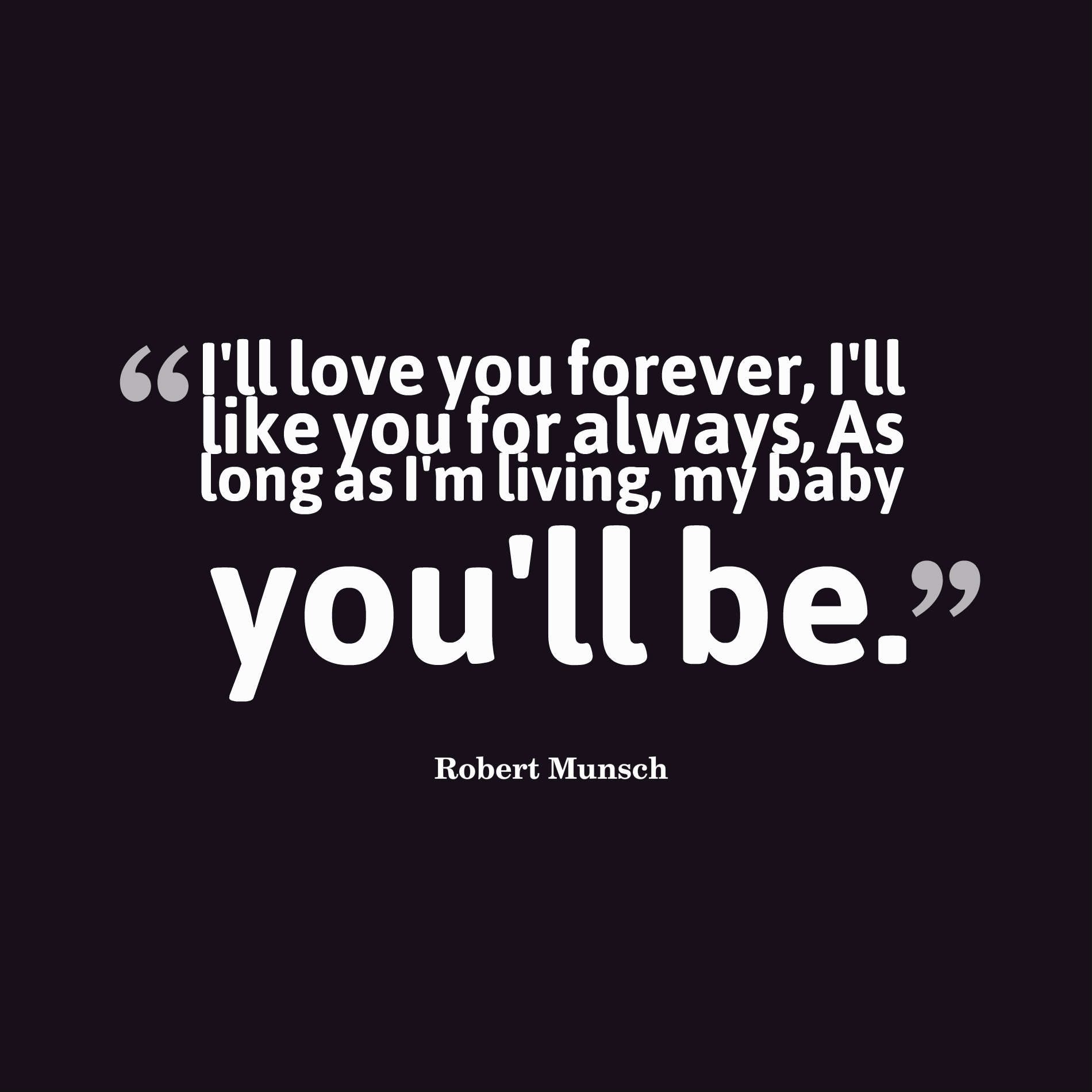 I'll love you forever, I'll like you for always, As long as I'm living, my baby you'll be.